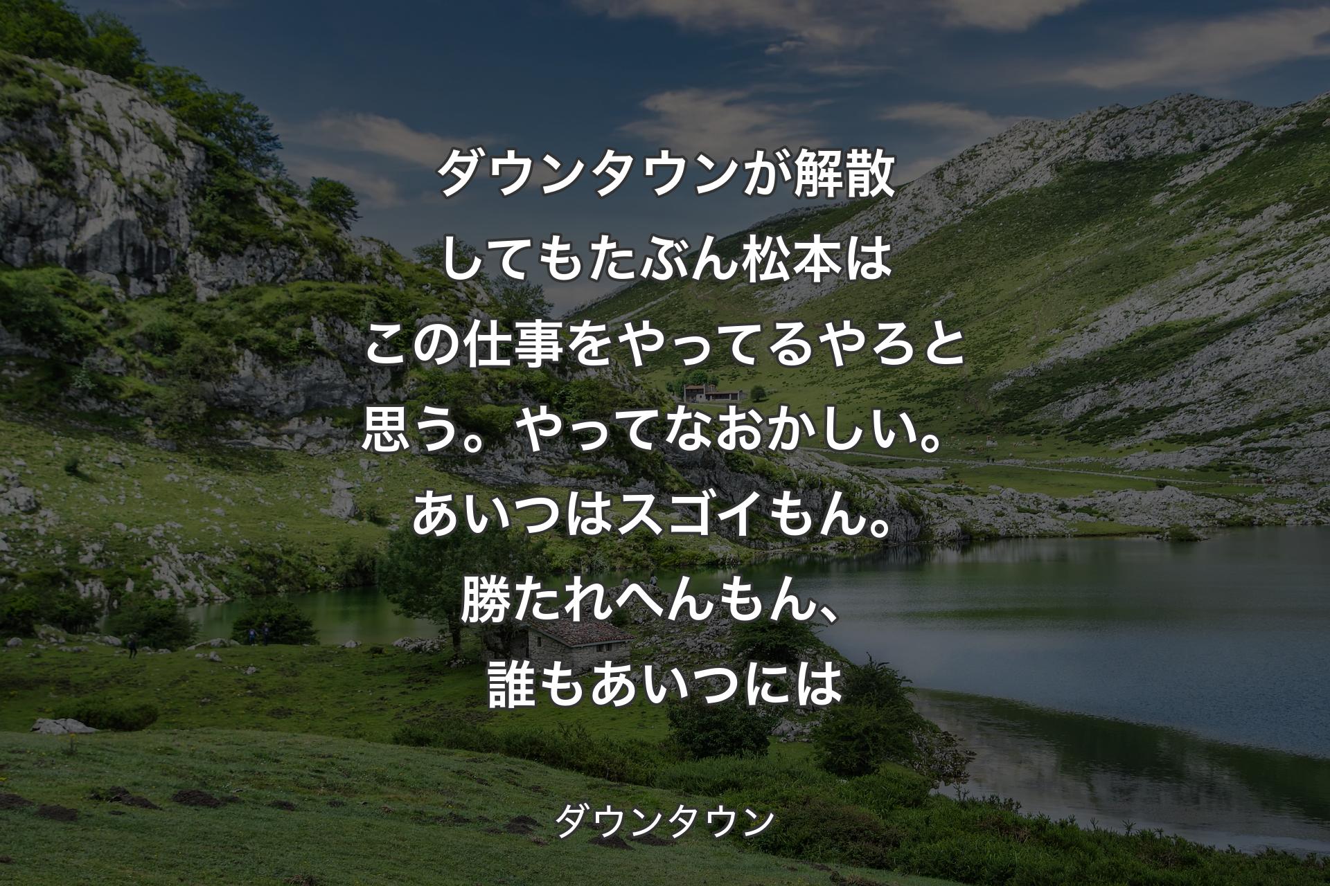 ダウンタウンが解散してもたぶん松本はこの仕事をやってるやろと思う。やってなおかしい。あいつはスゴイもん。勝たれへんもん、誰もあいつには - ダウンタウン