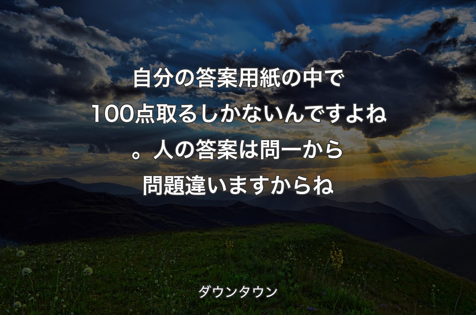 自分の答案用紙の中で100点取るしかないんですよね。人の答案は問一から問題違いますからね - ダウンタウン