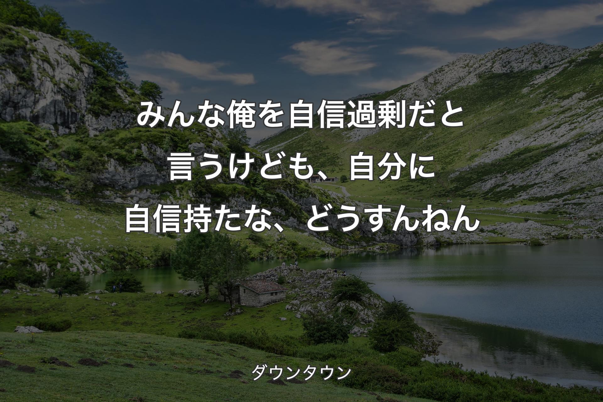 みんな俺を自信過剰だと言うけども、自分に自信持たな、どうすんねん - ダウンタウン