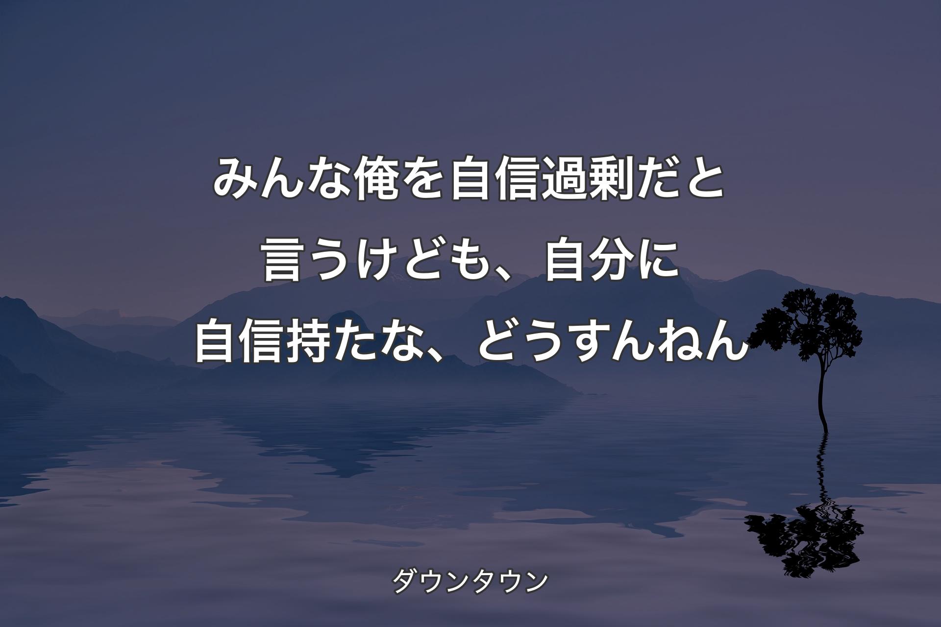 【背景4】みんな俺を自信過剰だと言うけども、自分に自信持たな、どうすんねん - ダウンタウン