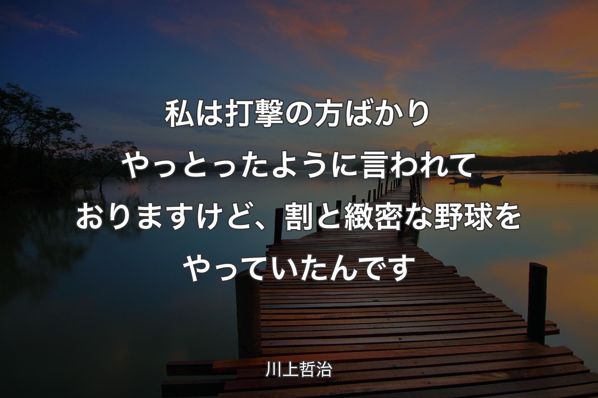 私は打撃の方ばかりやっとったように言われておりますけど、割と緻密な野球をやっていたんです - 川上哲治