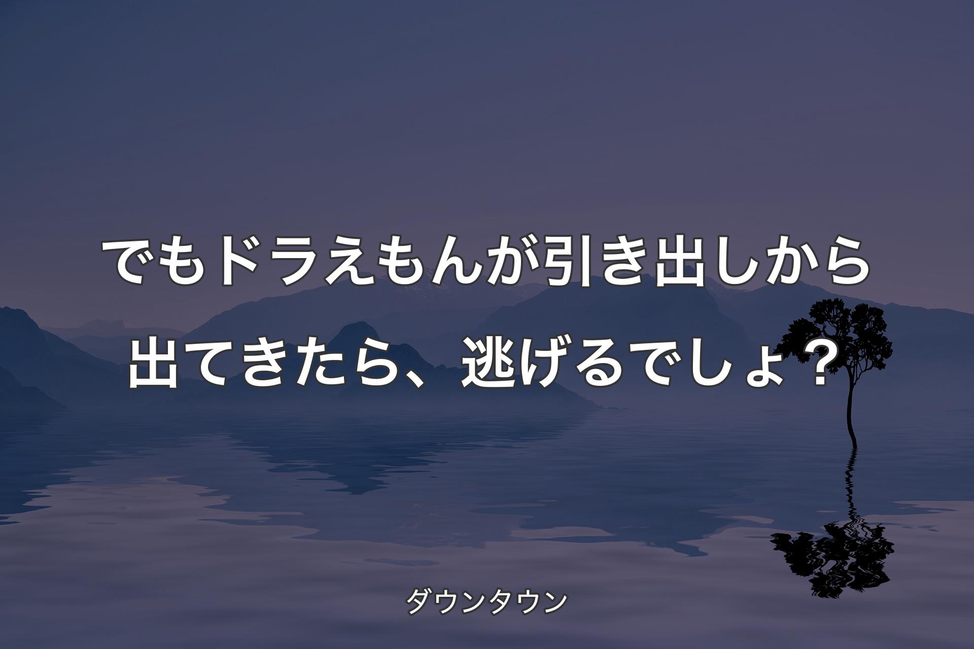 【背景4】で�もドラえもんが引き出しから出てきたら、逃げるでしょ？ - ダウンタウン