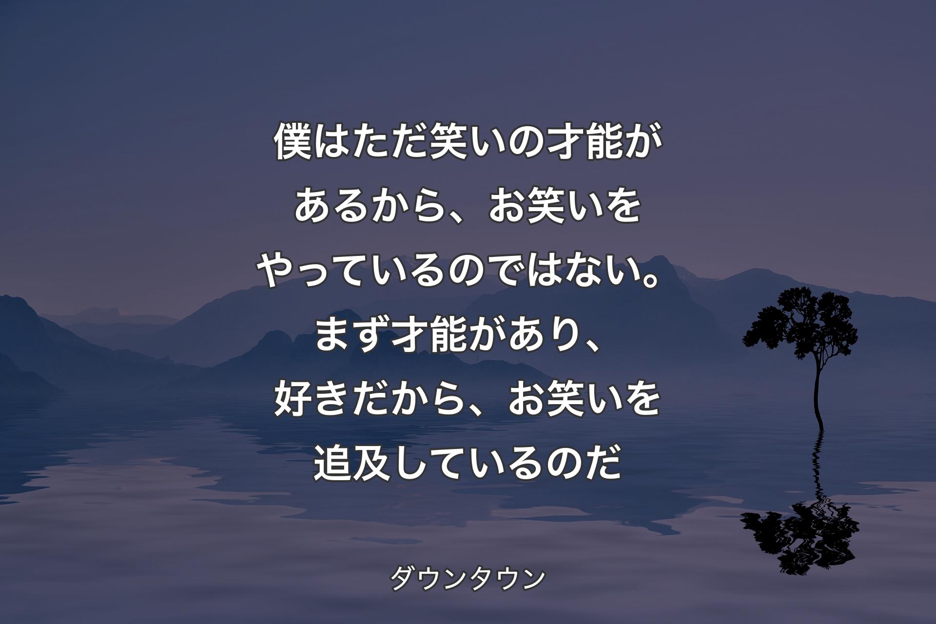 僕はただ笑いの才能があるから、お笑いをやっているのではない。まず才能があり、好きだから、お笑いを追及してい�るのだ - ダウンタウン