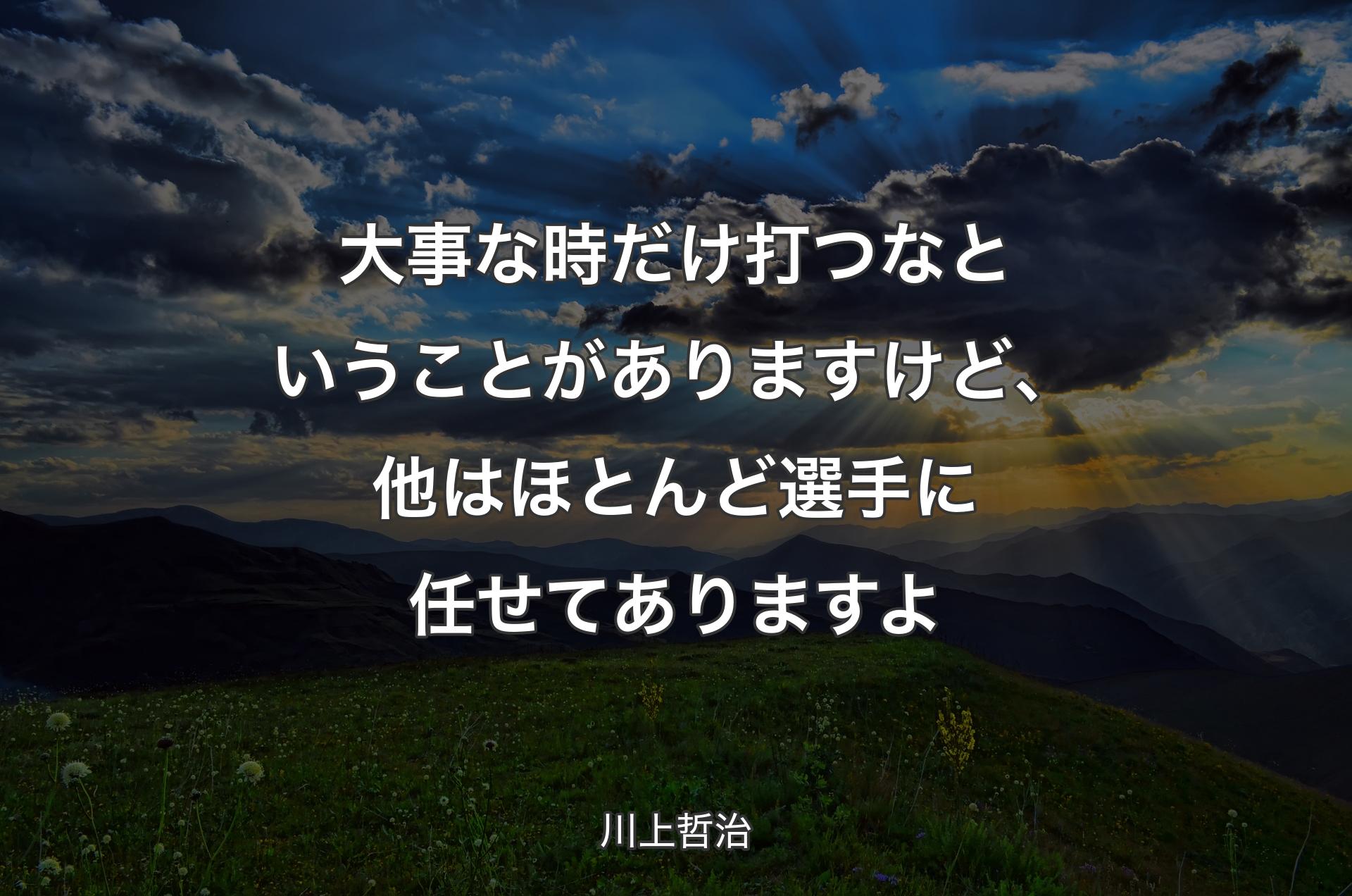 大事な時だけ打つなということがありますけど、他はほとんど選手に任せてありますよ - 川上哲治