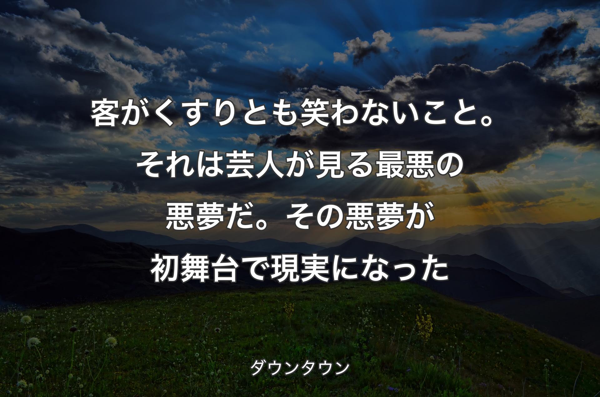 客がくすりとも笑わないこと。それは芸人が見る最悪の悪夢だ。その悪夢が初舞台で現実になった - ダウンタウン