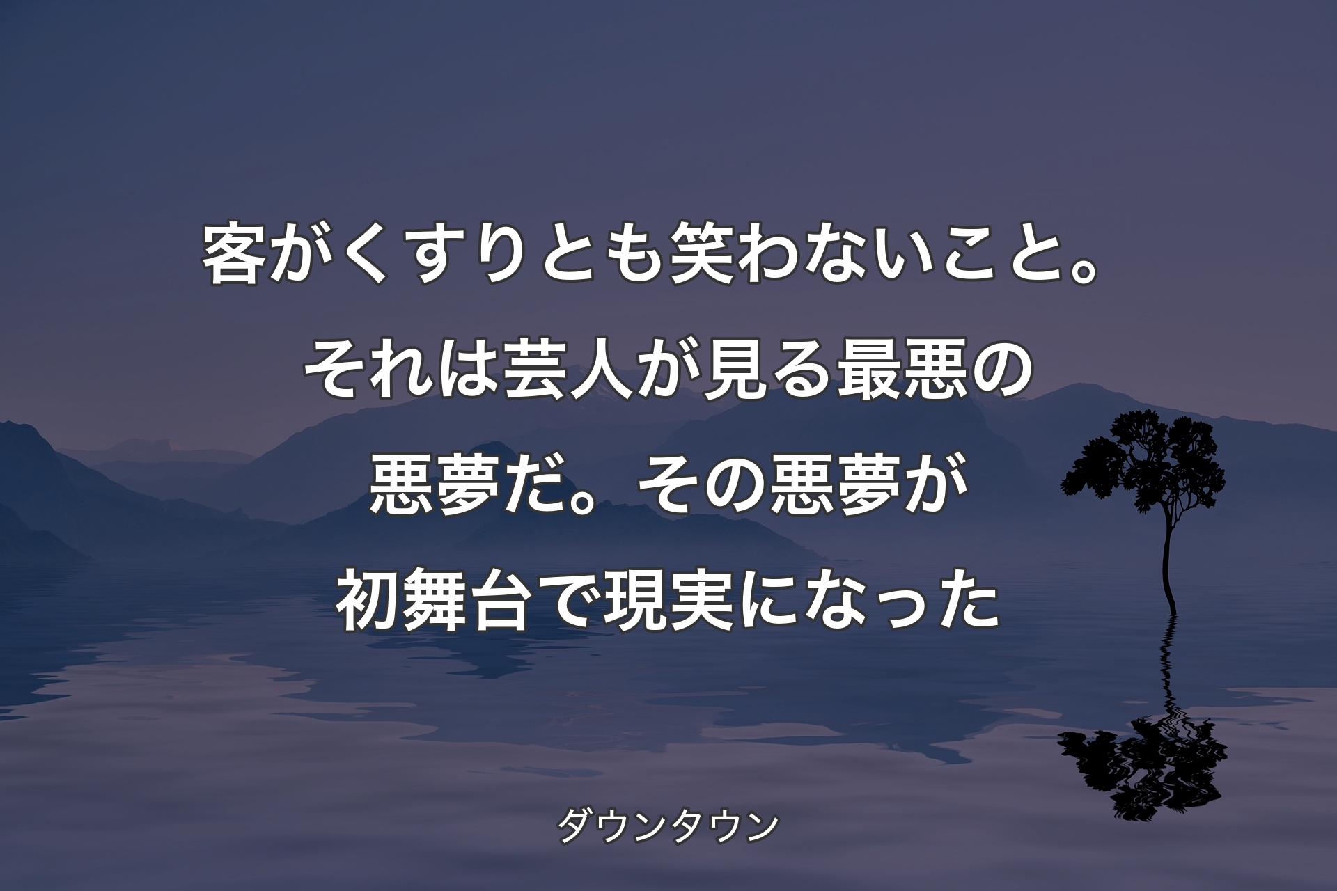 客がくすりとも笑わないこと。それは芸人が見る最悪の悪夢だ。その悪夢が初舞台で現実になった - ダウンタウン