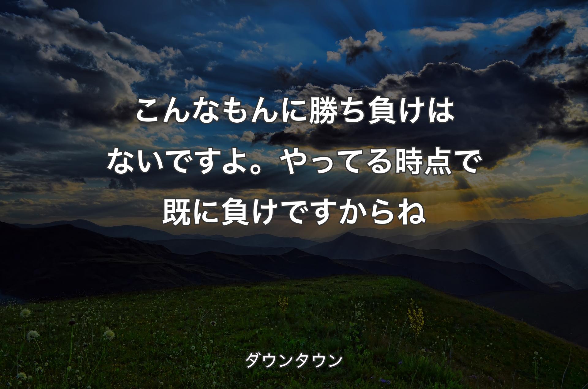 こんなもんに勝ち負けはないですよ。やってる時点で既に負けですからね - ダウンタウン