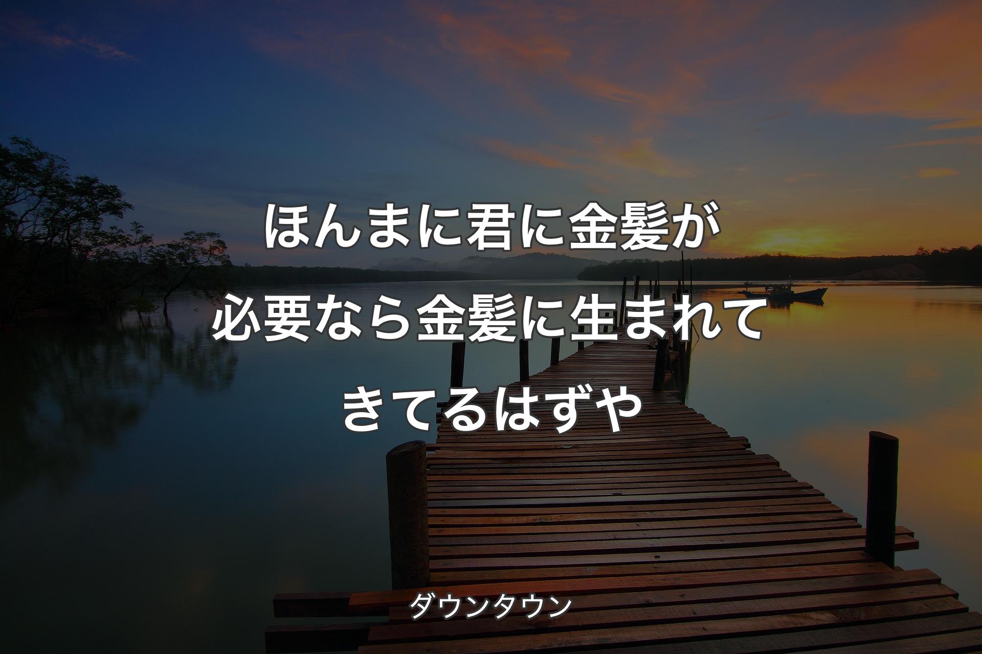 ほんまに君に金髪が必要なら金髪に生まれてきてるはずや - ダウンタウン