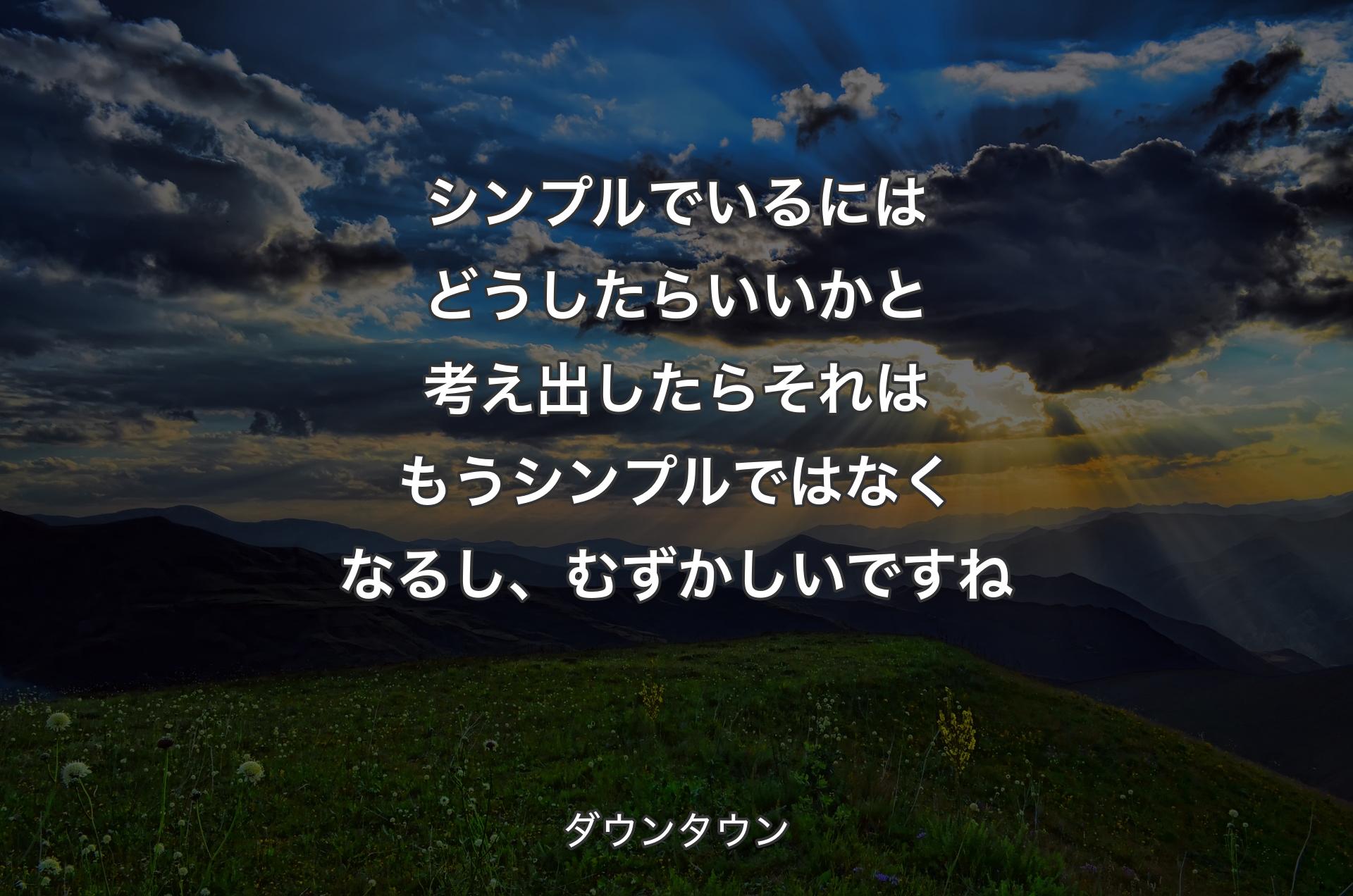 シンプルでいるにはどうしたらいいかと考え出したらそれはもうシンプルではなくなるし、むずかしいですね - ダウンタウン