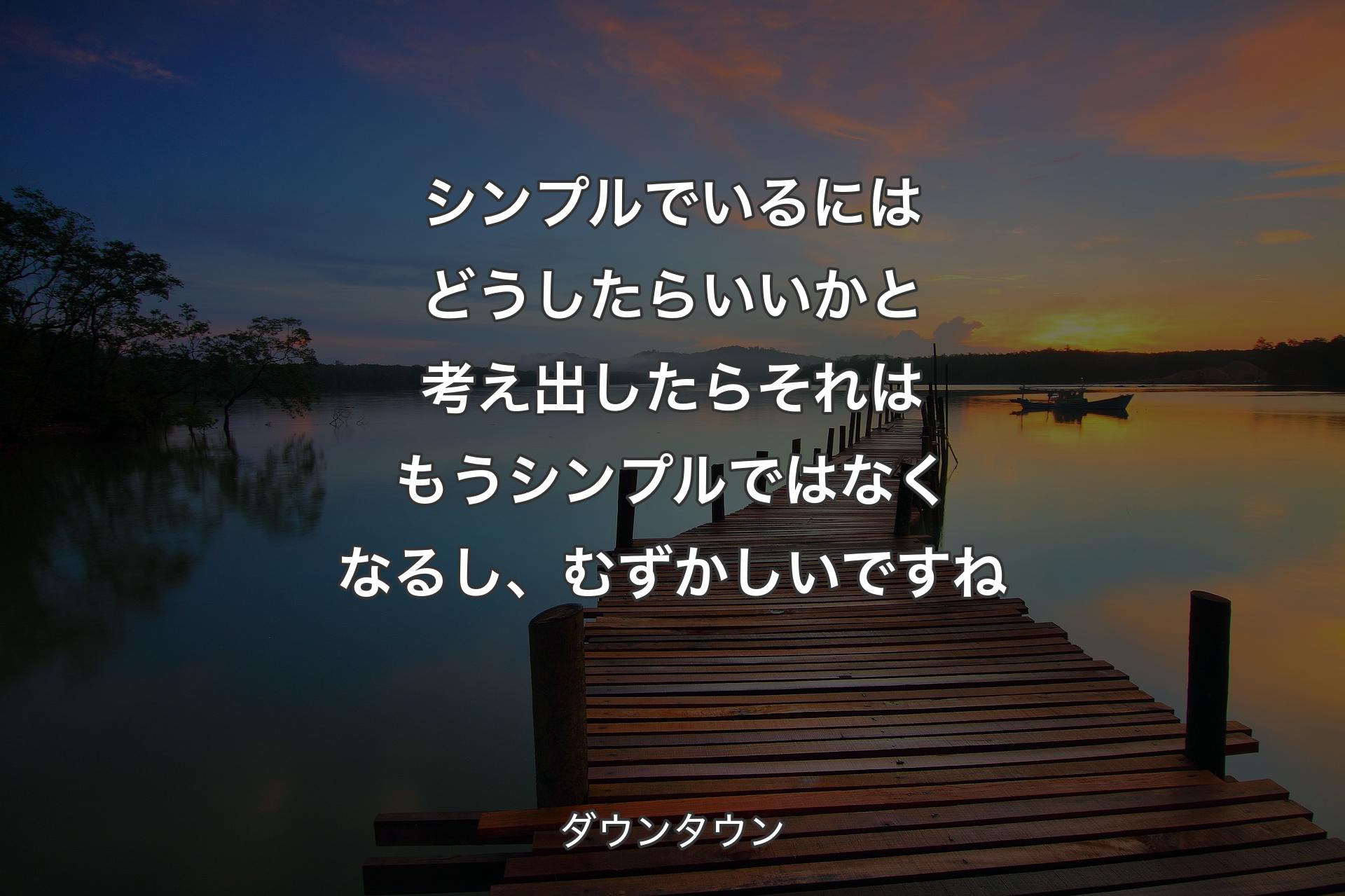 シンプルでいるにはどうしたらいいかと考え出したらそれはもうシンプルではなくなるし、むずかしいですね - ダウンタウン