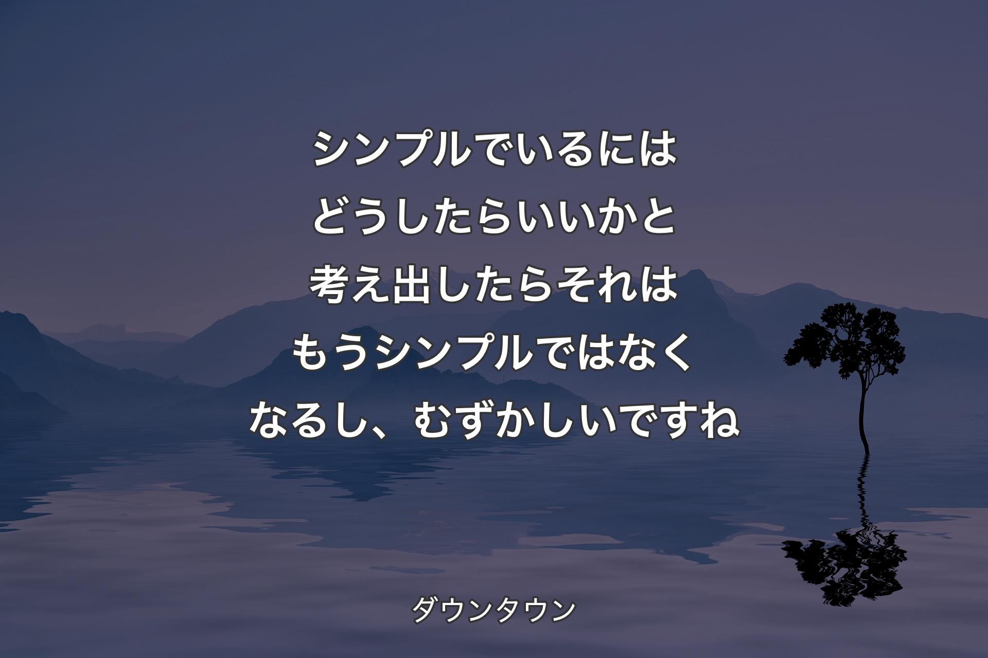 シンプルでいるにはどうしたらいいかと考え出したらそれはもうシンプルではなくなるし、むずかしいですね - ダウンタウン