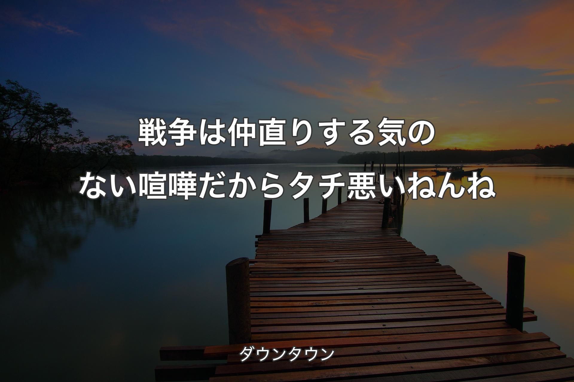 戦争は仲直りする気のない喧嘩だからタチ悪いねんね - ダウンタウン