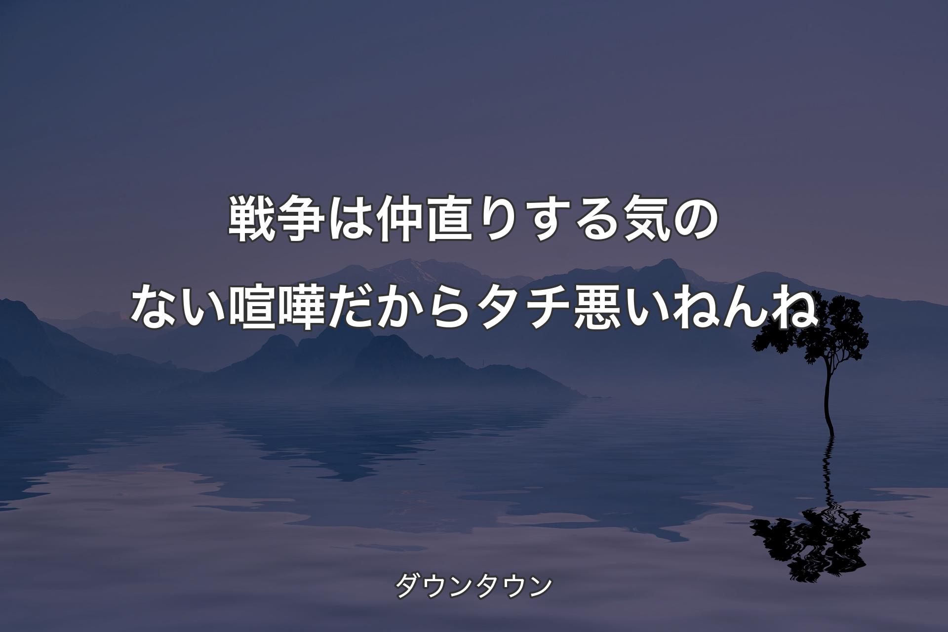 【背景4】戦争は仲直りする気のない喧嘩だからタチ�悪いねんね - ダウンタウン