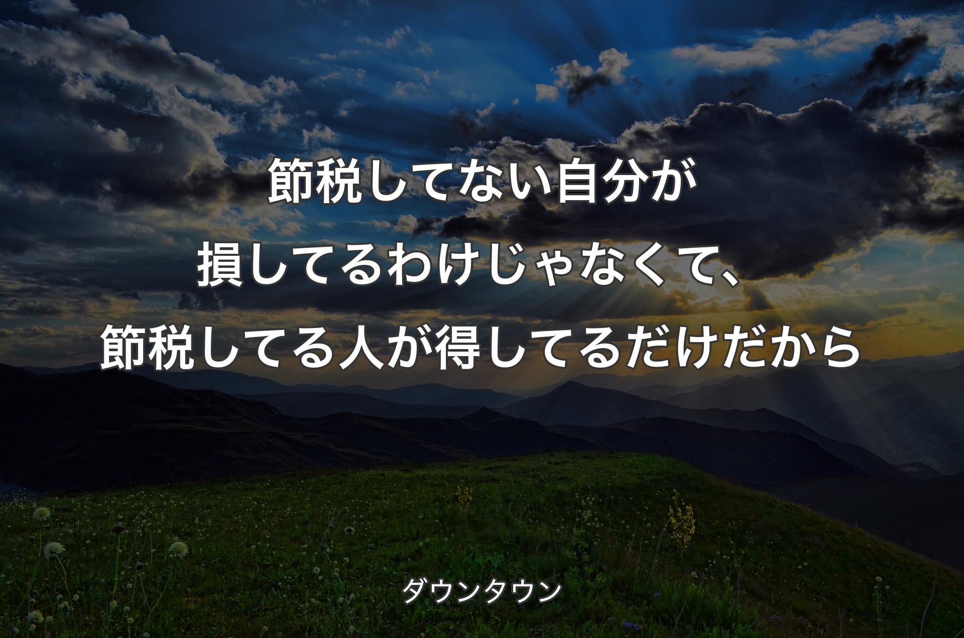 節税してない自分が損してるわけじゃなくて、節税してる人が得してるだけだから - ダウンタウン