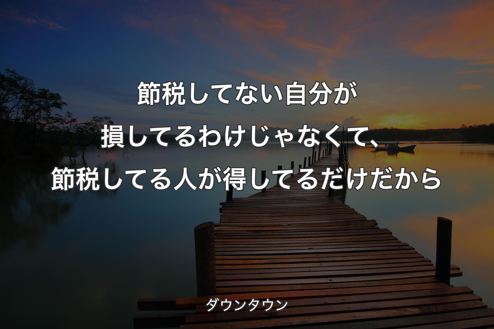 節税してない自分が損してるわけじゃなくて、節税してる人が得してるだけだから - ダウンタウン