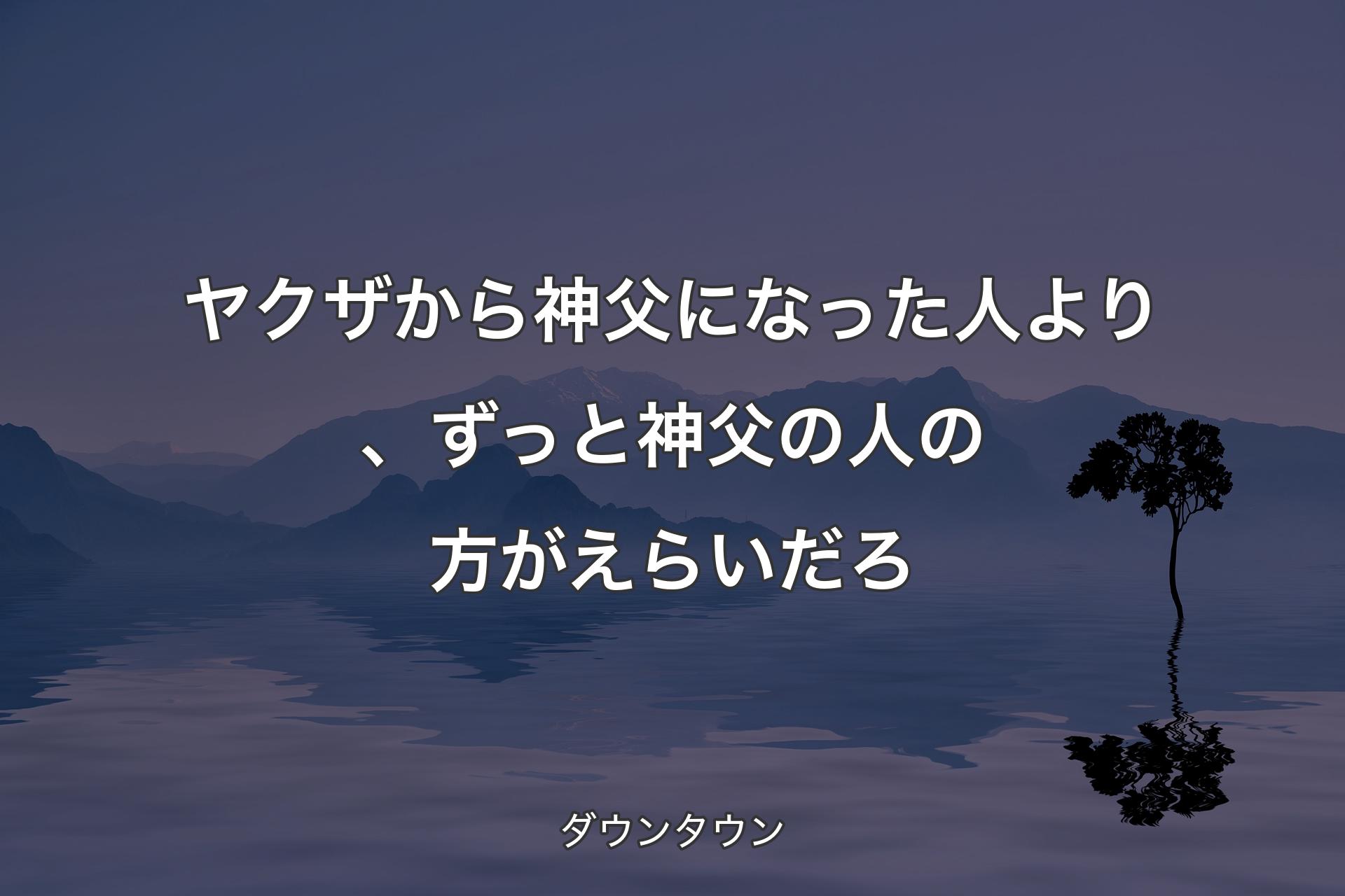 ヤクザから神父になった人より、ずっと神父の人の方がえらいだろ - ダウンタウン