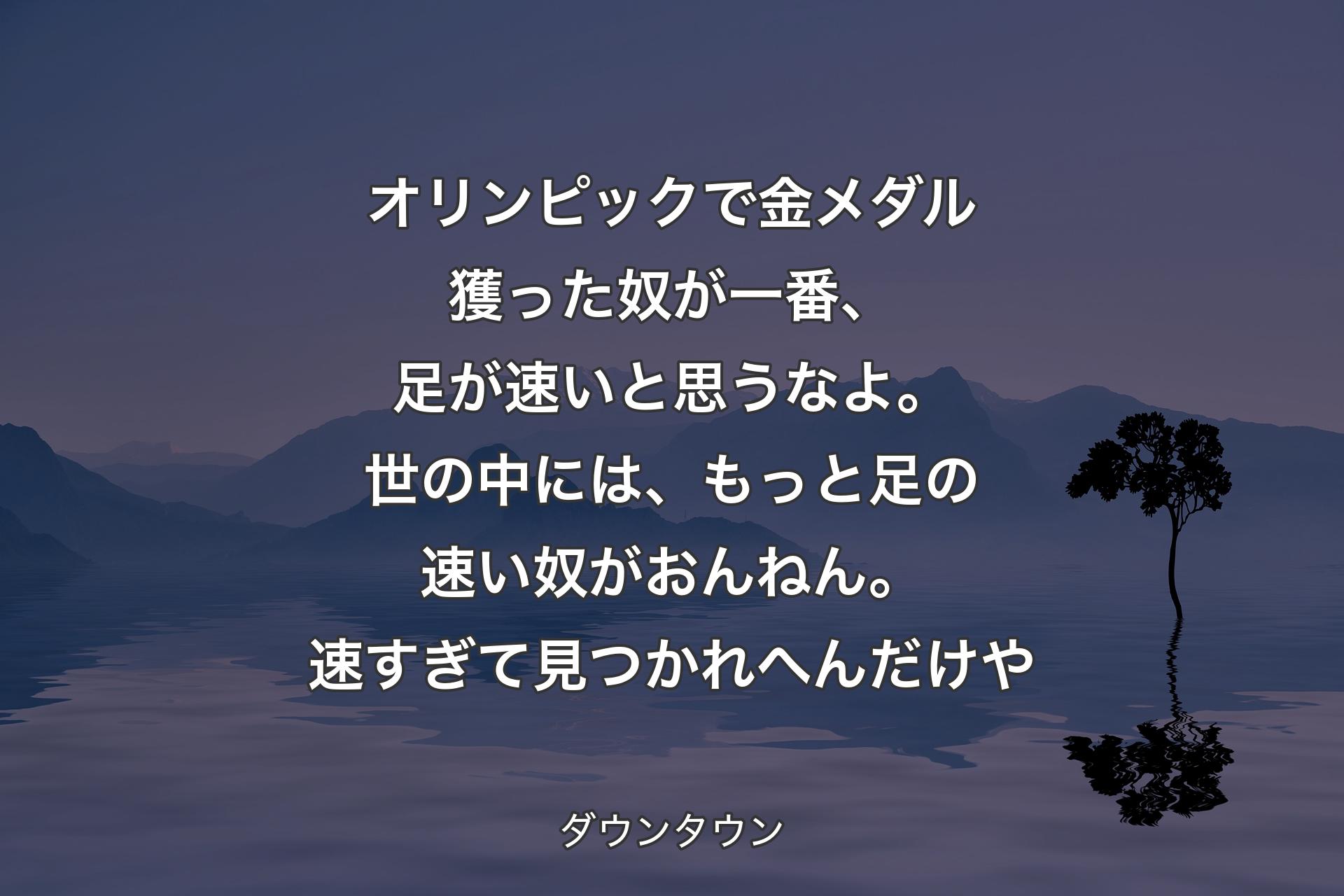 オリンピックで金メダル獲った奴が一番、足が速いと思うなよ。世の中には、もっと足の速い奴がおんねん。速すぎて見つかれへんだけや - ダウンタウン