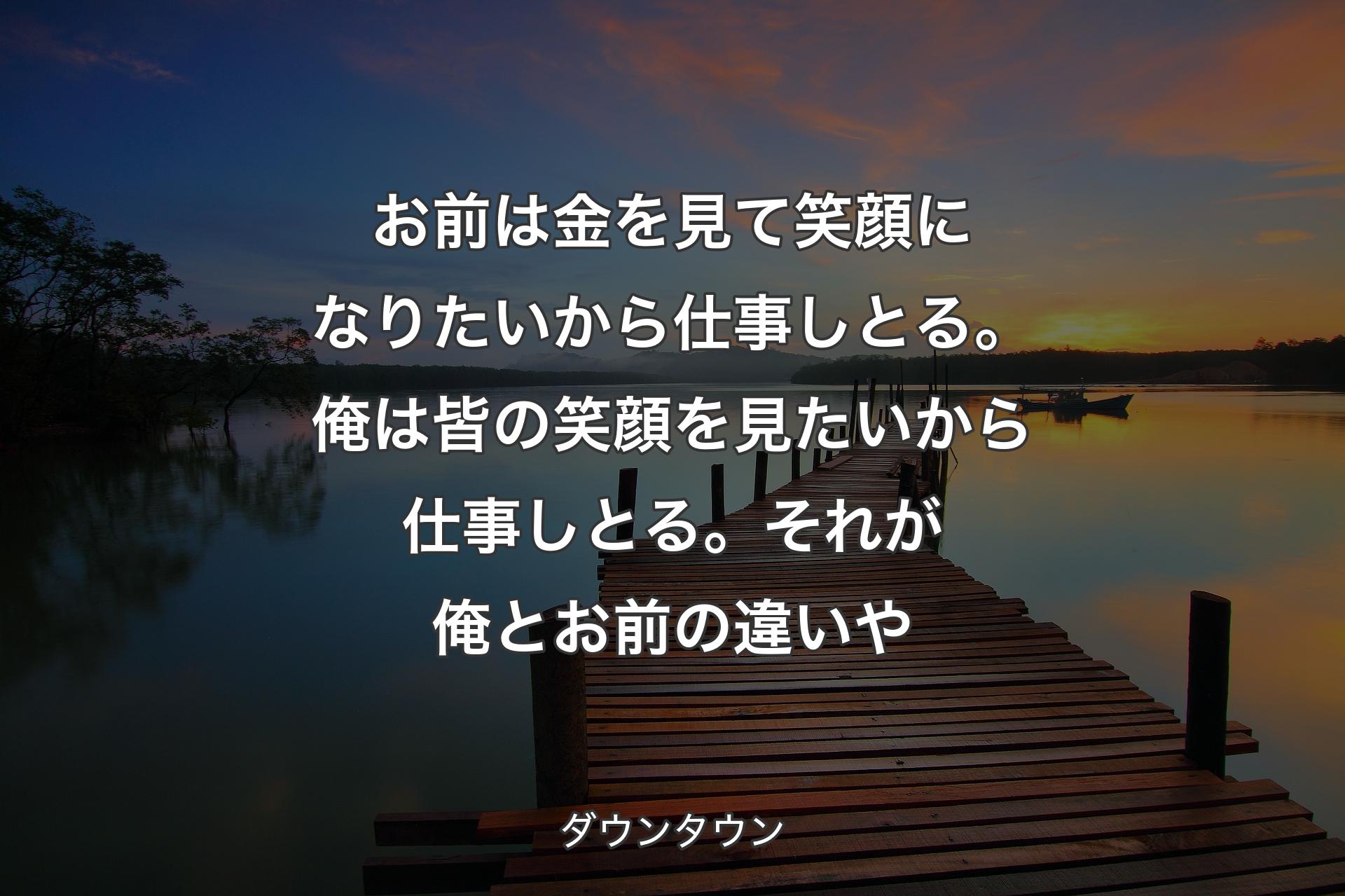 【背景3】お前は金を見て笑顔になりたいから仕事しとる。俺は皆の笑顔を見たいから仕事しとる。それが俺とお前の違いや - ダウンタウン