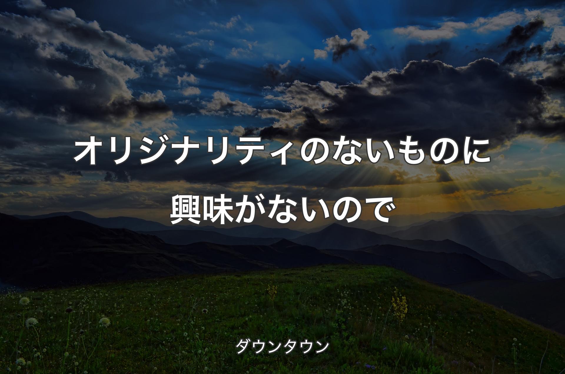 オリジナリティのないものに興味がないので - ダウンタウン