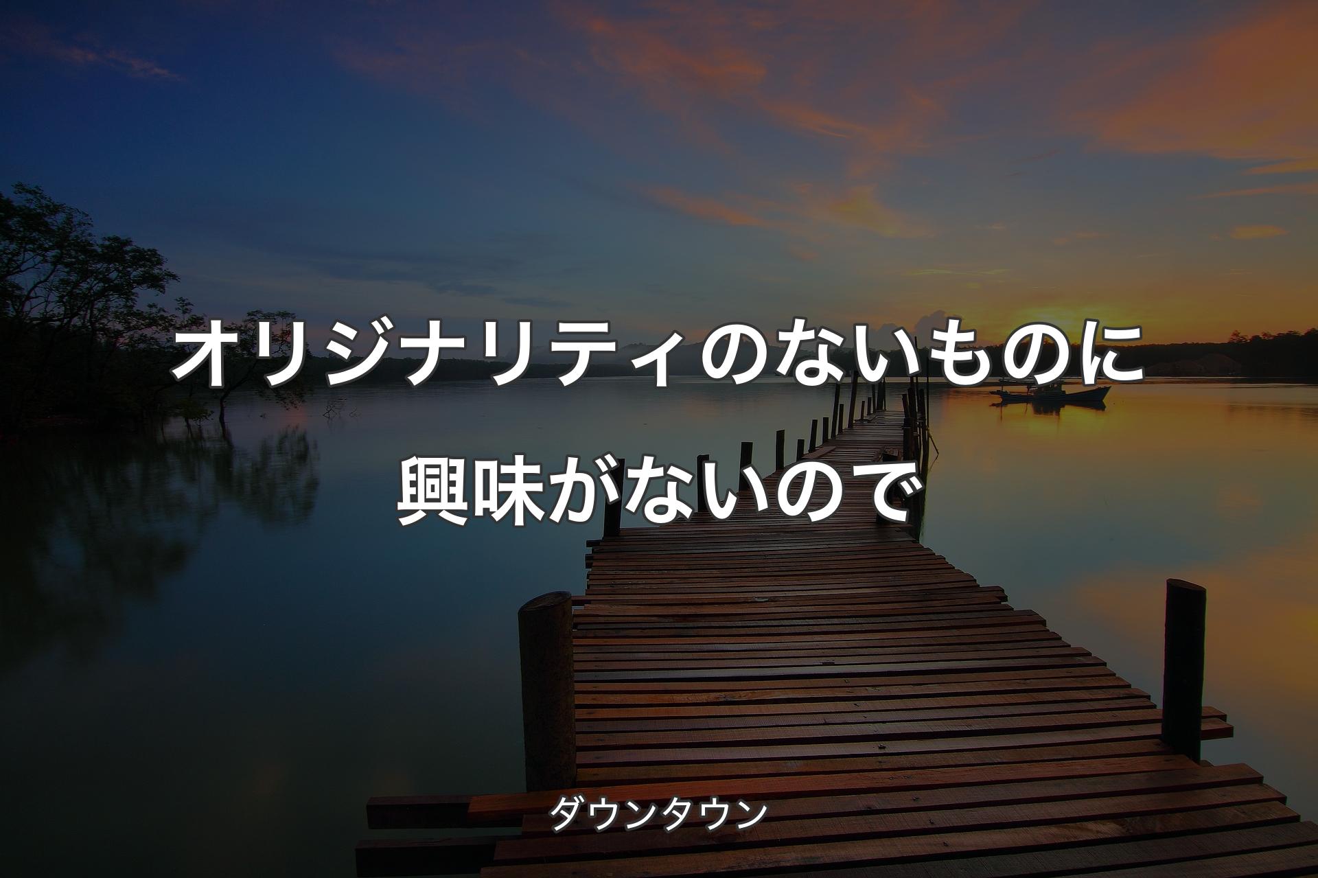 【背景3】オリジナリティのないものに興味がないので - ダウンタウン