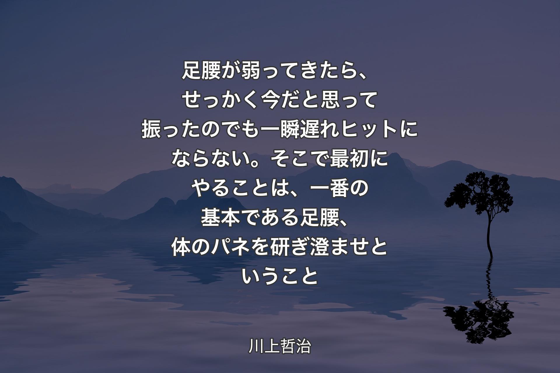 【背景4】足腰が弱ってきたら、せっかく今だと思って振ったのでも一瞬遅れヒットにならない。そこで最初にやることは、一番の基本である足腰、体のパネを研ぎ澄ませということ - 川上哲治