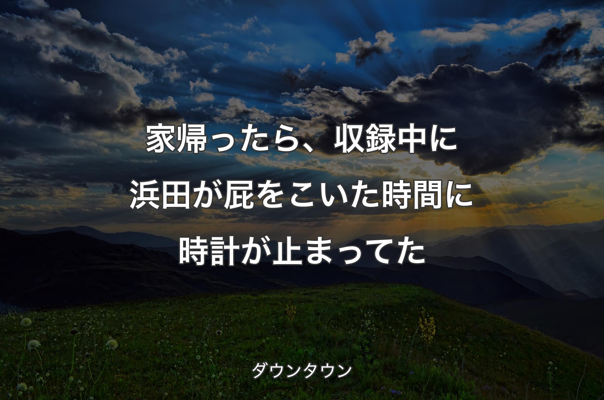 家帰ったら、収録中に浜田が屁をこいた時間に時計が止まってた - ダウンタウン