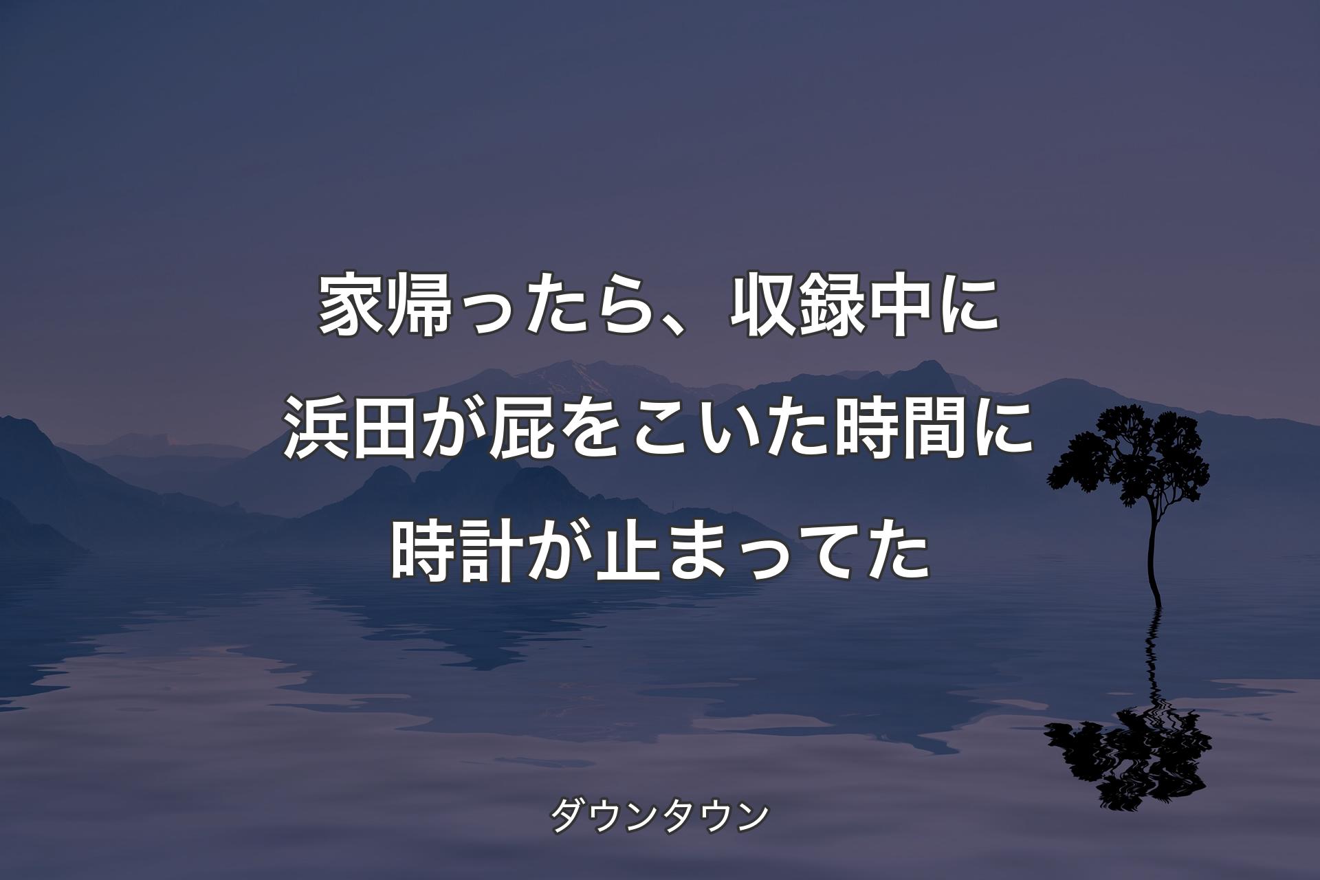 【背景4】家帰ったら、収録中に浜田が屁をこいた時間に時計が止まってた - ダウンタウン