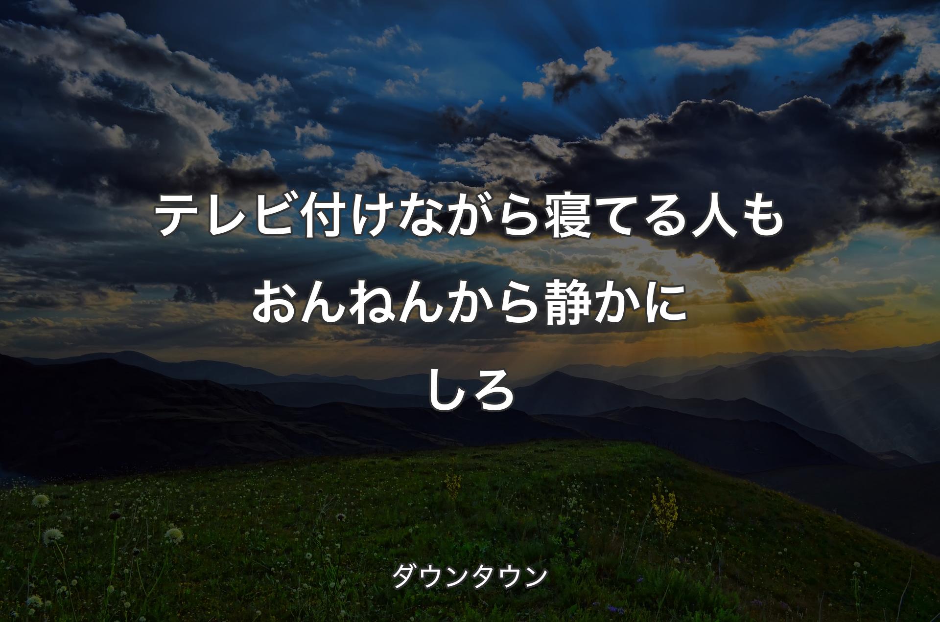 テレビ付けながら寝てる人もおんねんから静かにしろ - ダウンタウン