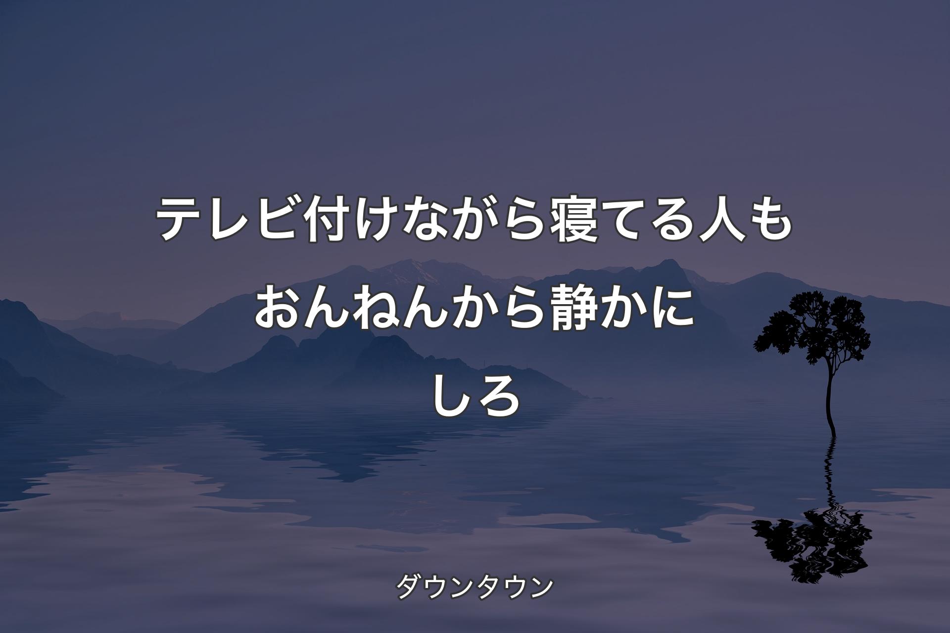 テレビ付けながら寝てる人もおんねんから静かにしろ - ダウンタウン