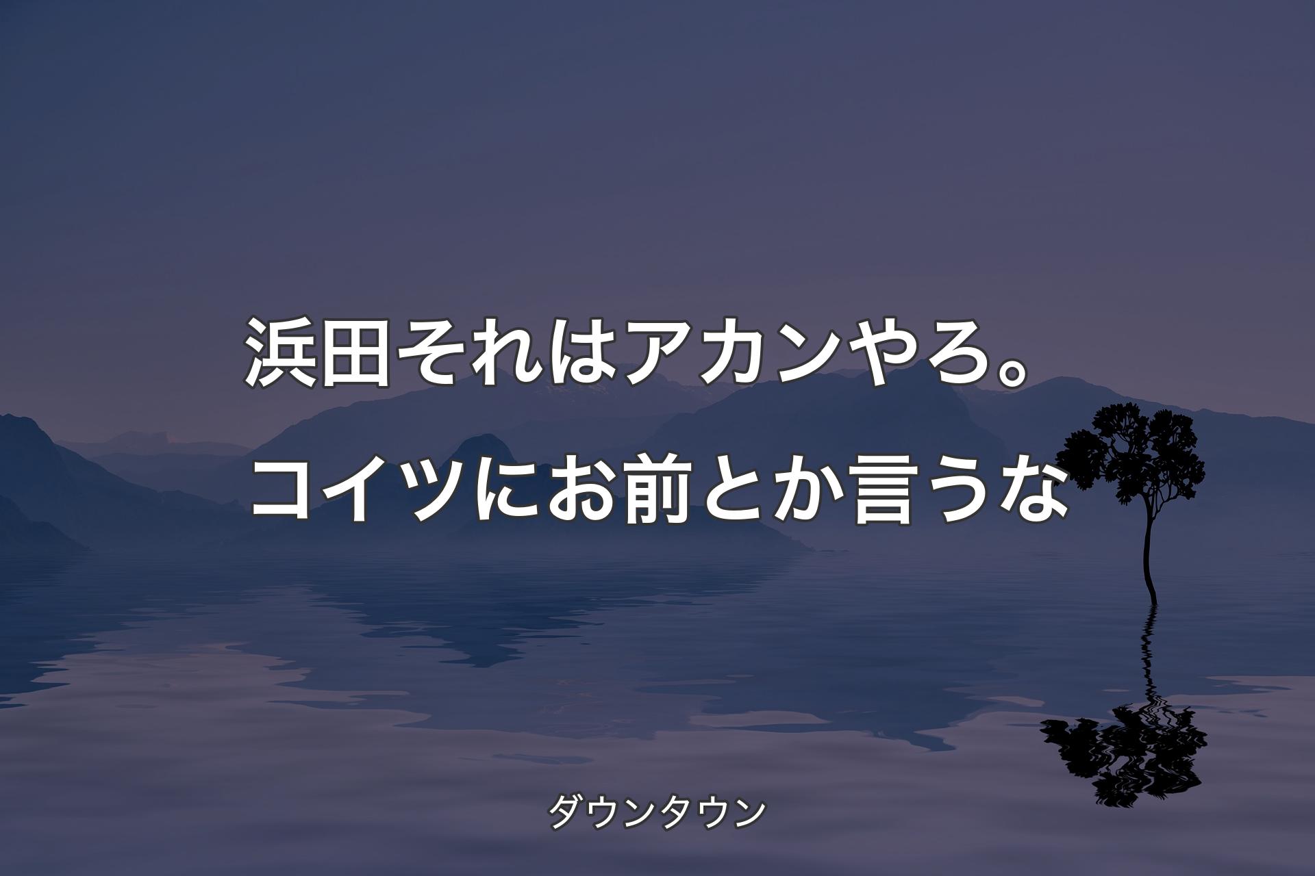 浜田それはアカンやろ。コイツにお前とか言うな - ダウンタウン