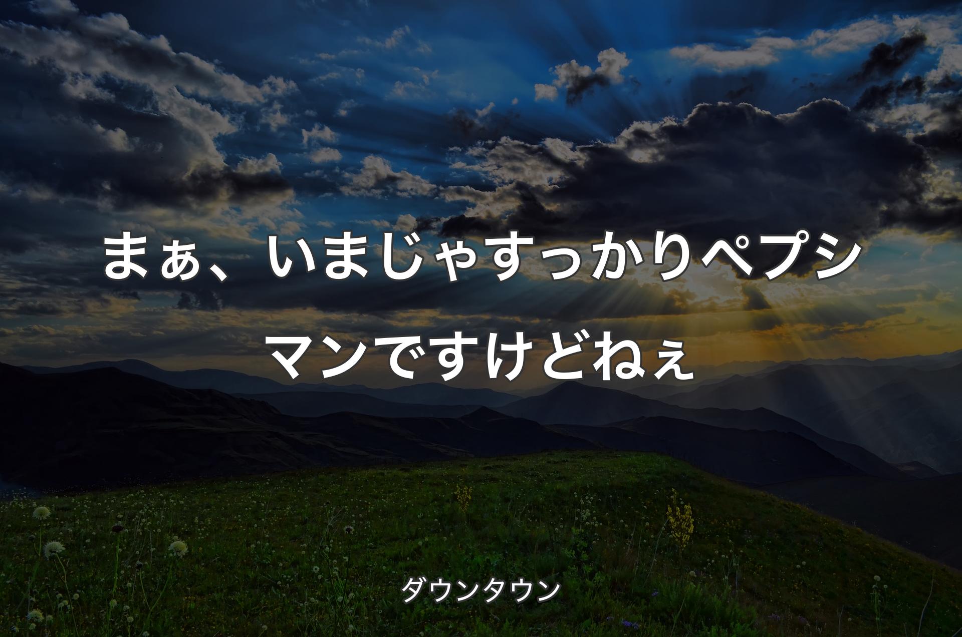 まぁ、いまじゃすっかりペプシマンですけどねぇ - ダウンタウン