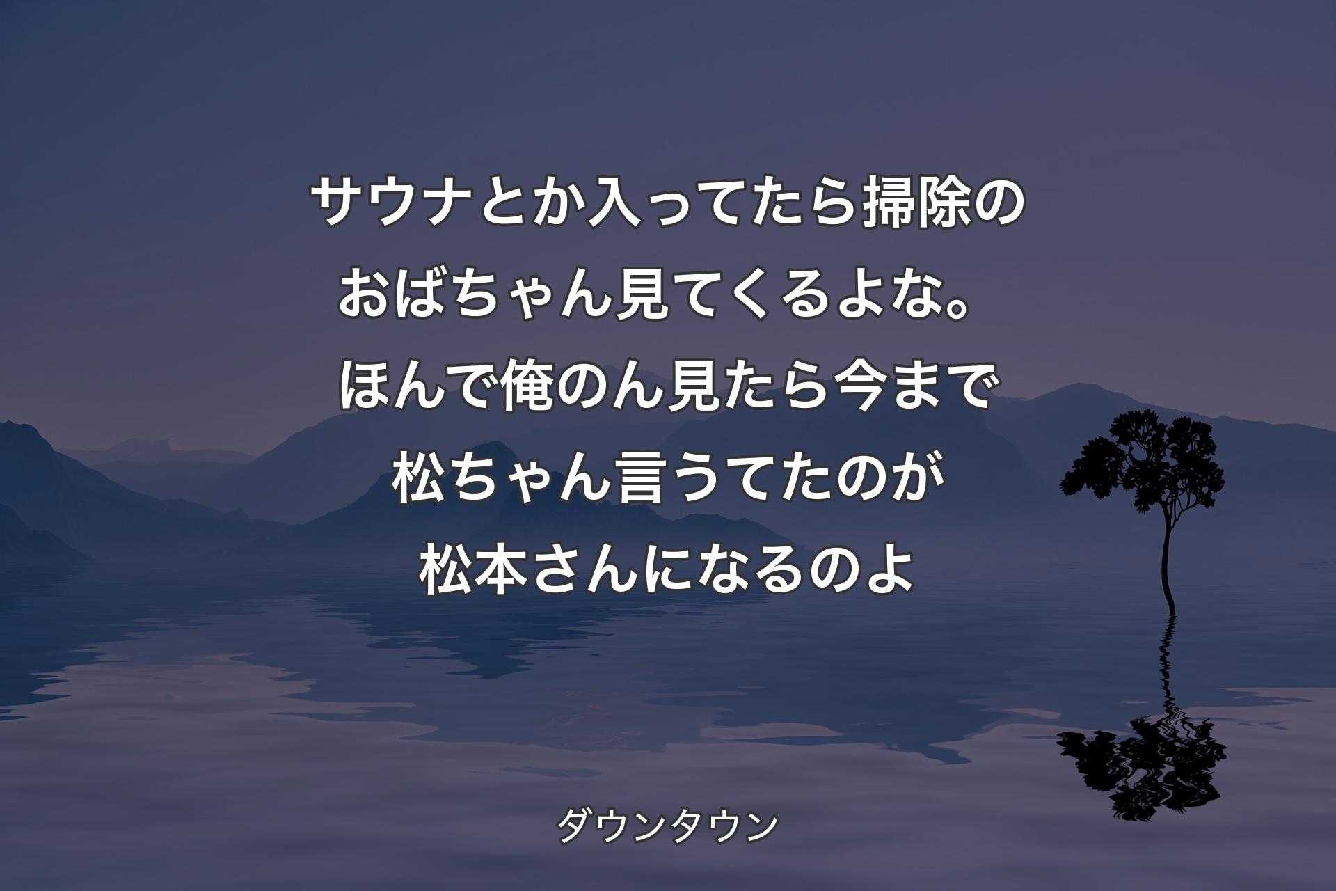 【背景4】サウナとか入ってたら掃除のおばちゃん見てくるよな。ほんで俺のん見たら今まで松ちゃん言うてたのが松本さんになるのよ - ダウンタウン