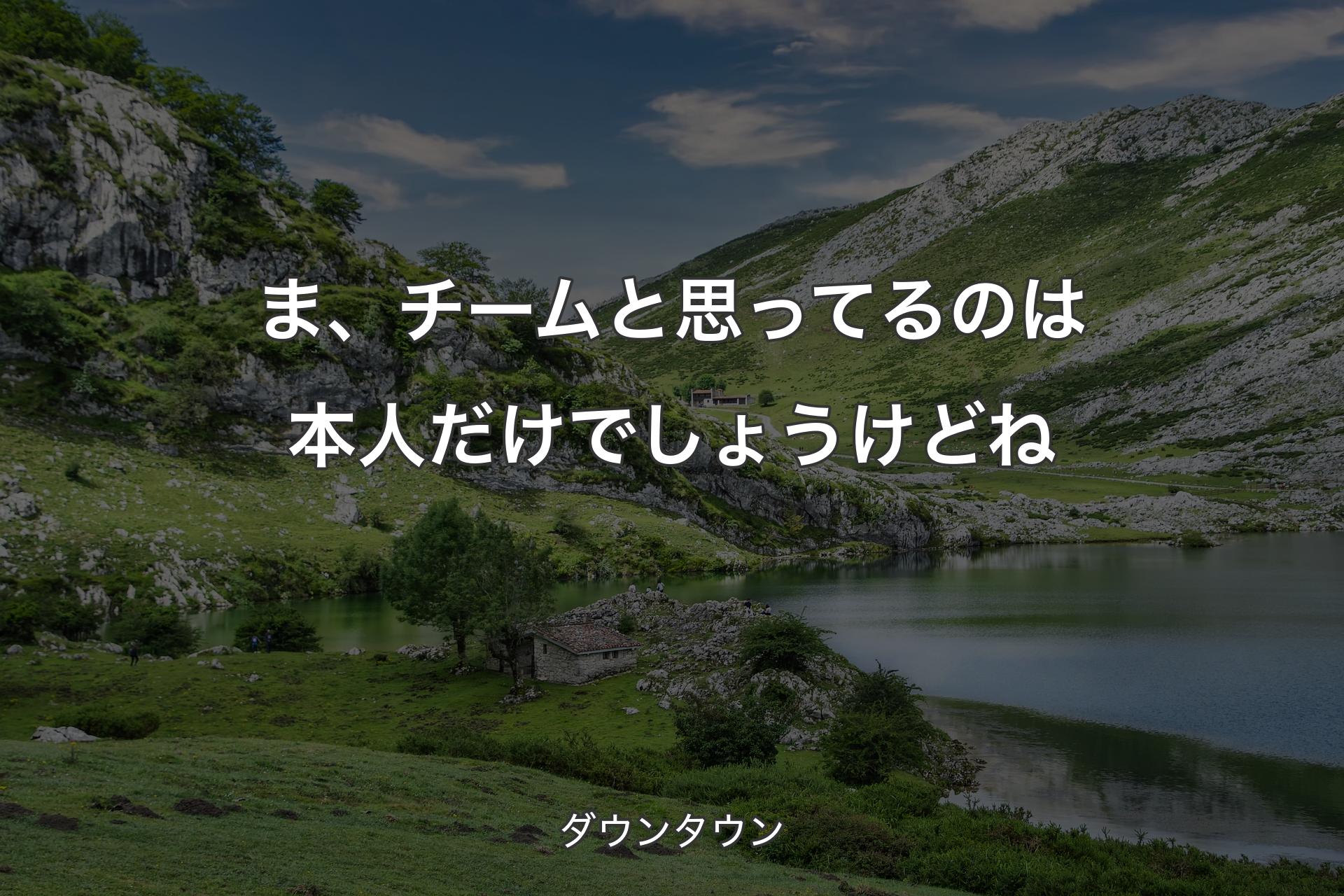 ま、チームと思ってるのは本人だけでしょうけどね - ダウンタウン