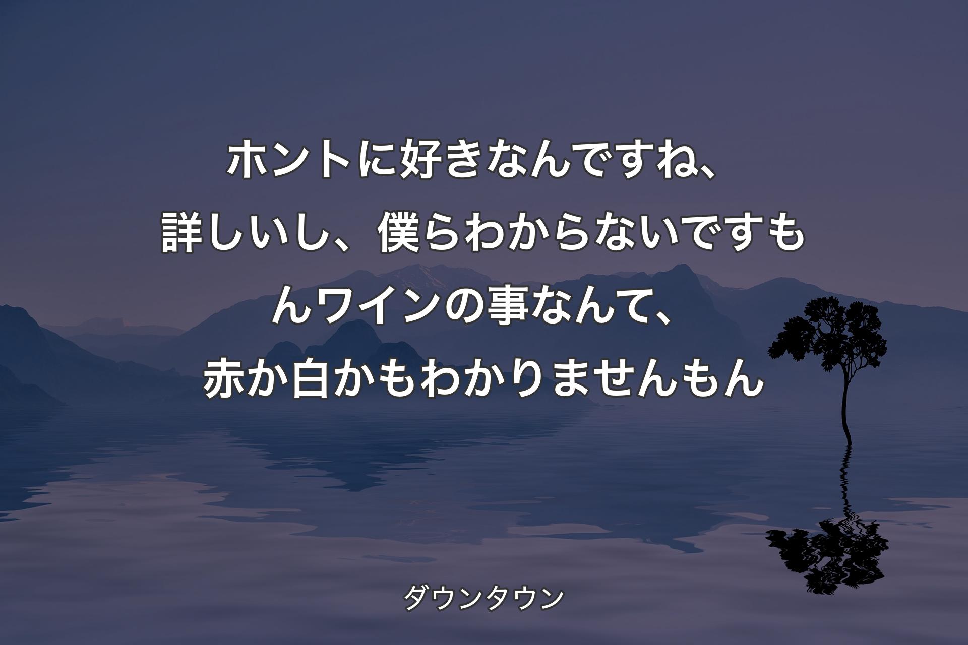 ホントに好きなんですね、詳しいし、僕らわからないですもんワインの事なんて、赤か白かもわかりませんもん - ダウンタウン