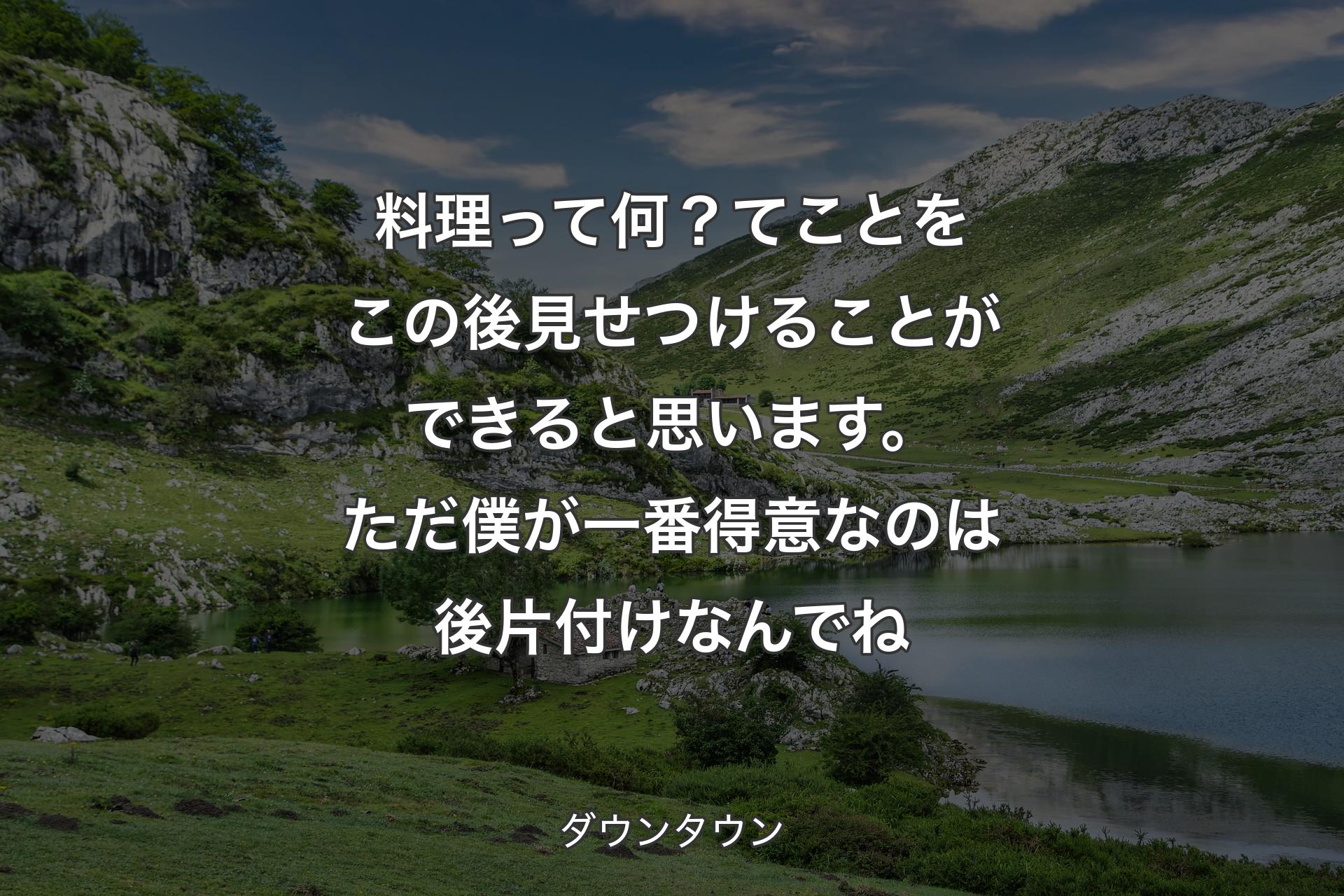 【背景1】料理って何？てことをこの後見せつけることができると思います。ただ僕が一番得意なのは後片付けなんでね - ダウンタウン