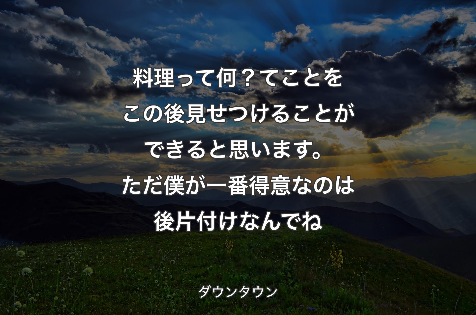 料理って何？てことをこの後見せつけることができると思います。ただ僕が一番得意なのは後片付けなんでね - ダウンタウン