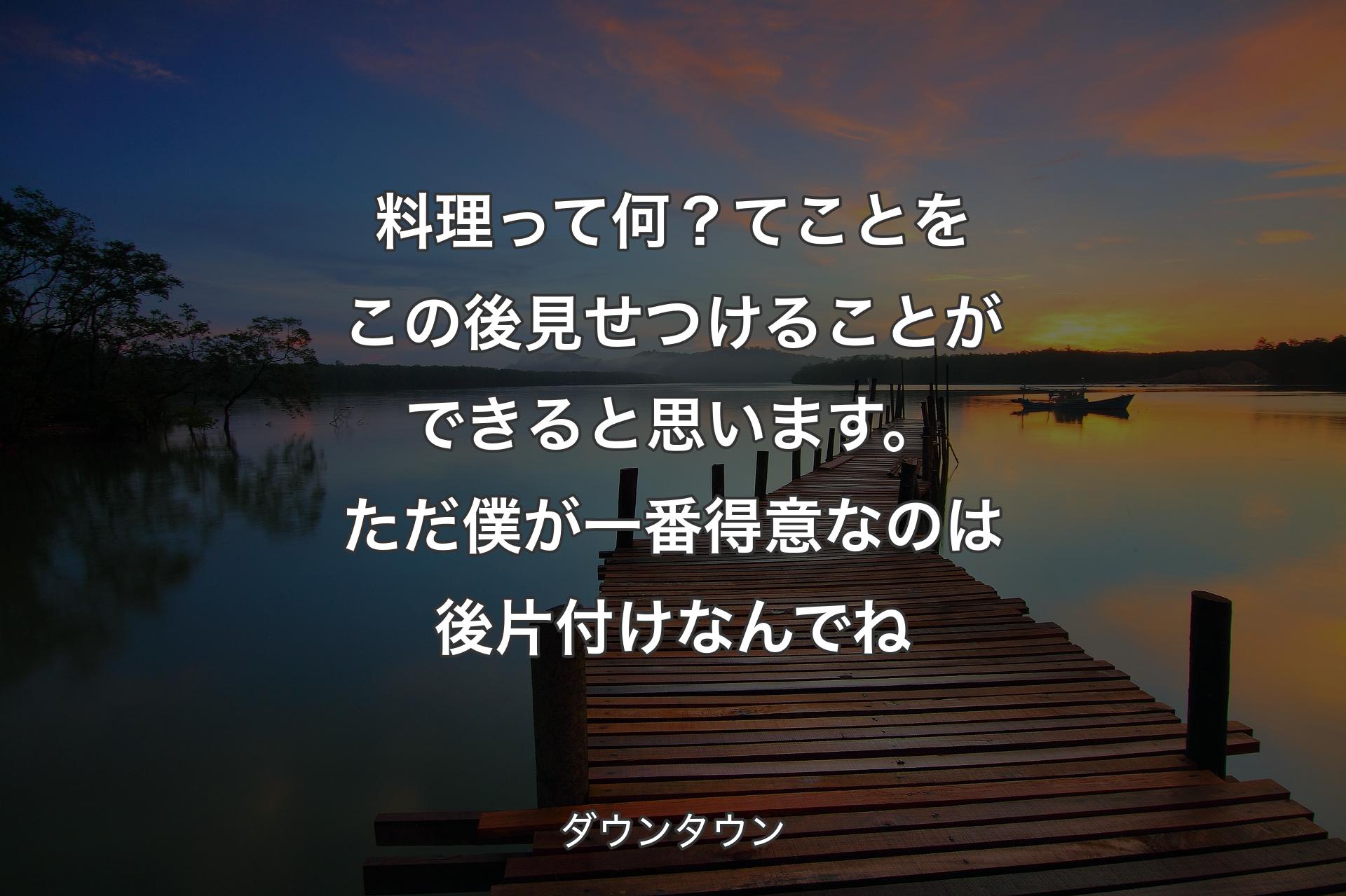 料理って何？てことをこの後見せつけることができると思います。ただ僕が一番得意なのは後片付けなんでね - ダウンタウン