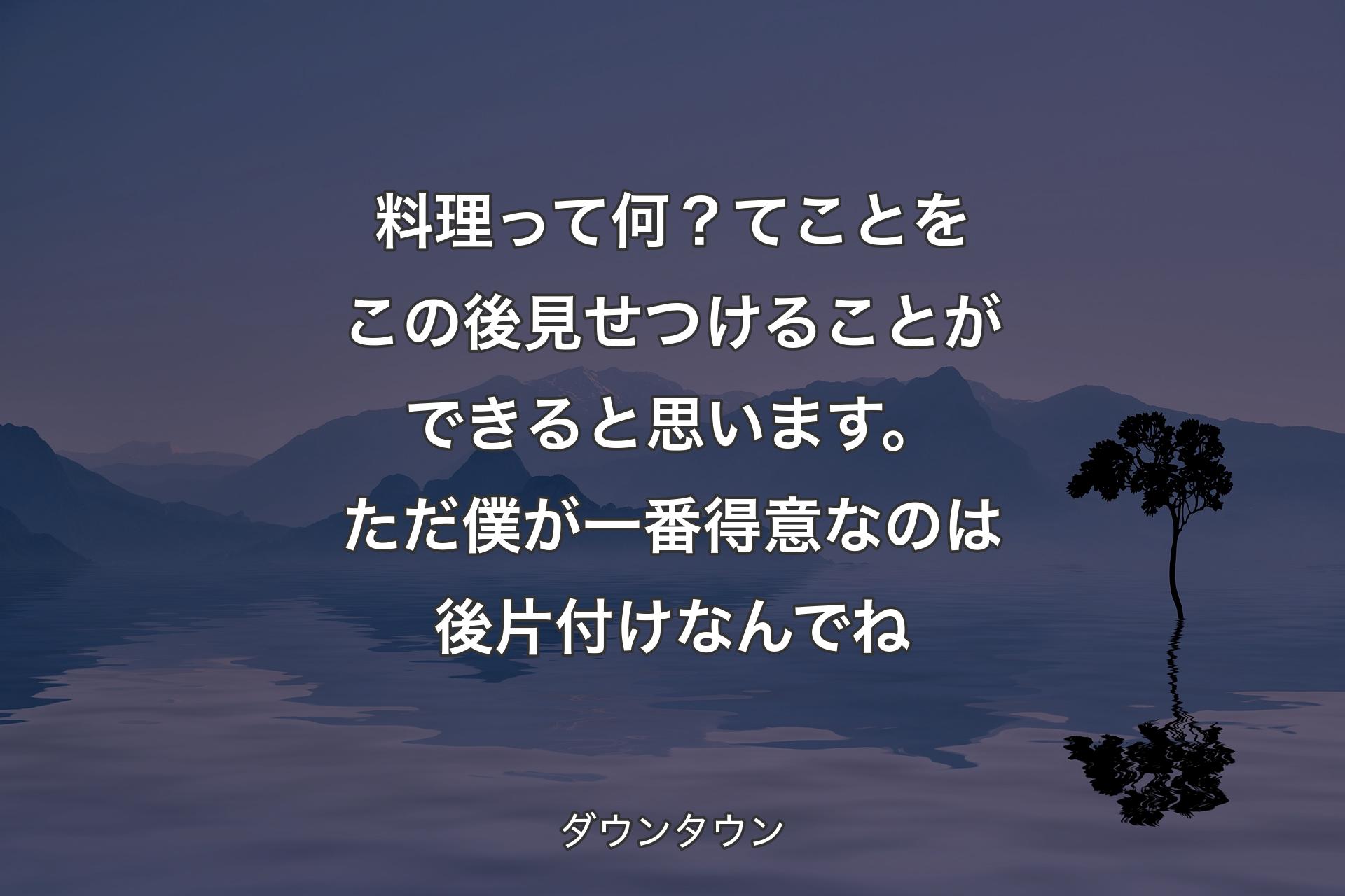 【背景4】料理って何？てことをこの後見せつけることができると思います。ただ僕が一番得意なのは後片付けなんでね - ダウンタウン