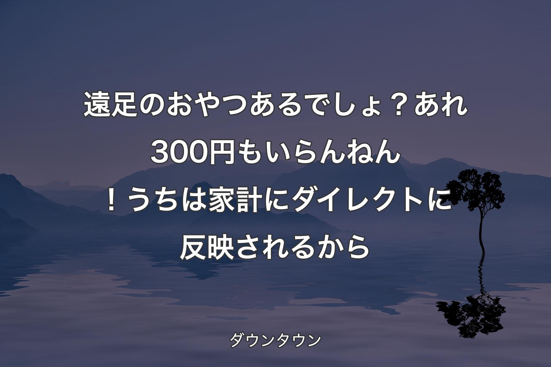 【背景4】遠足のおやつあるでしょ？あれ300円もいらんねん！うちは家計にダイレクトに反映されるから - ダウンタウン