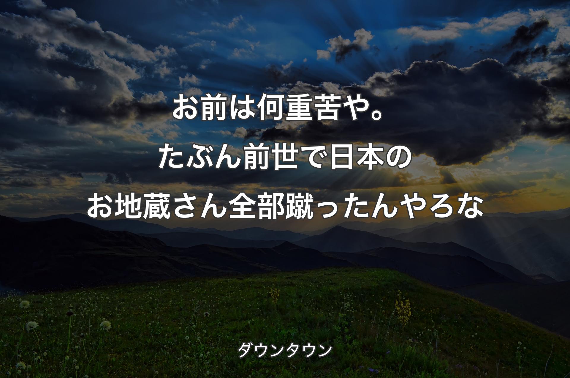 お前は何重苦や。たぶん前世で日本のお地蔵さん全部蹴ったんやろな - ダウンタウン