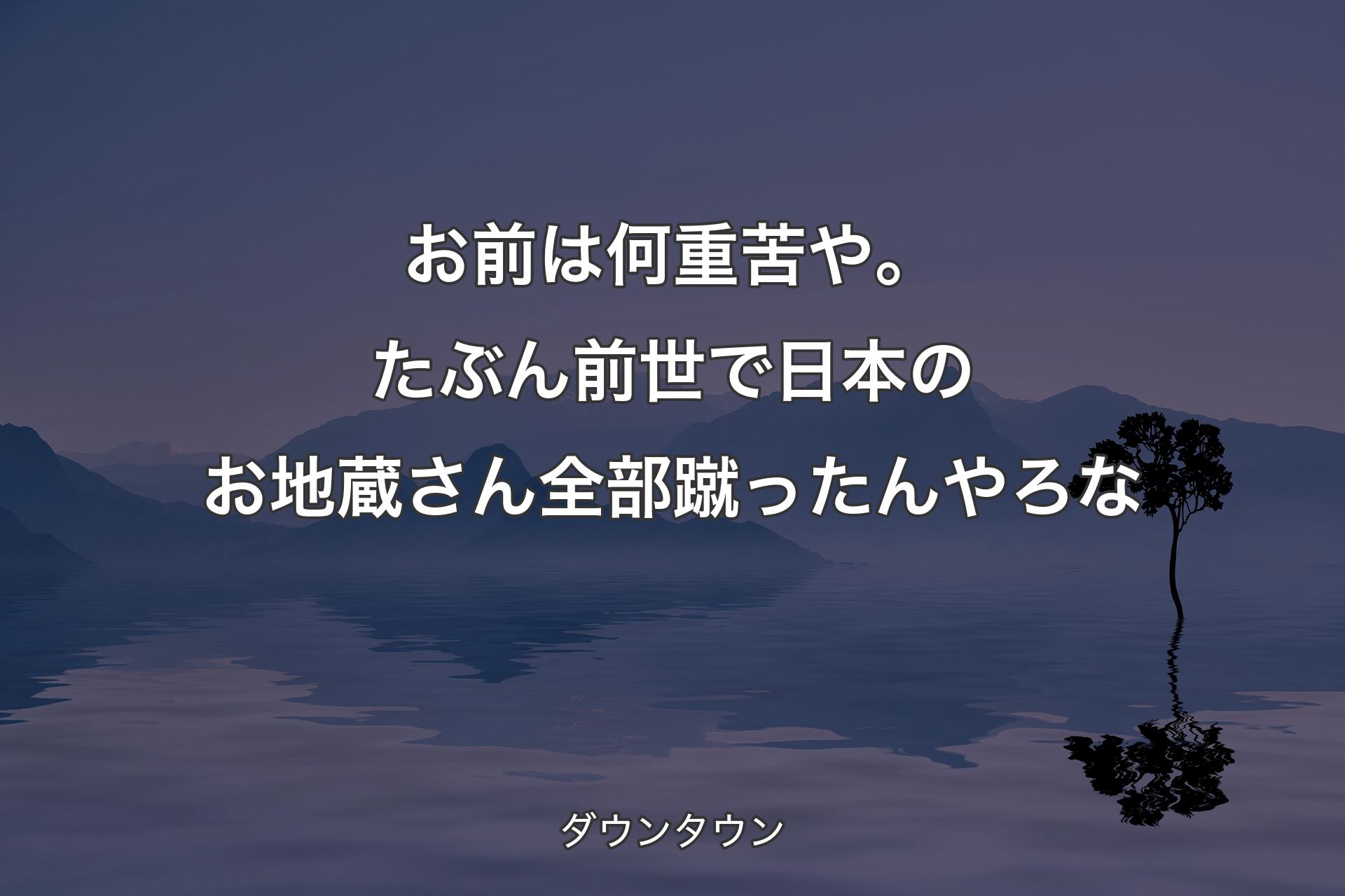 お前は何重苦や。たぶん前世で日本のお地蔵さん全部蹴ったんやろな - ダウンタウン