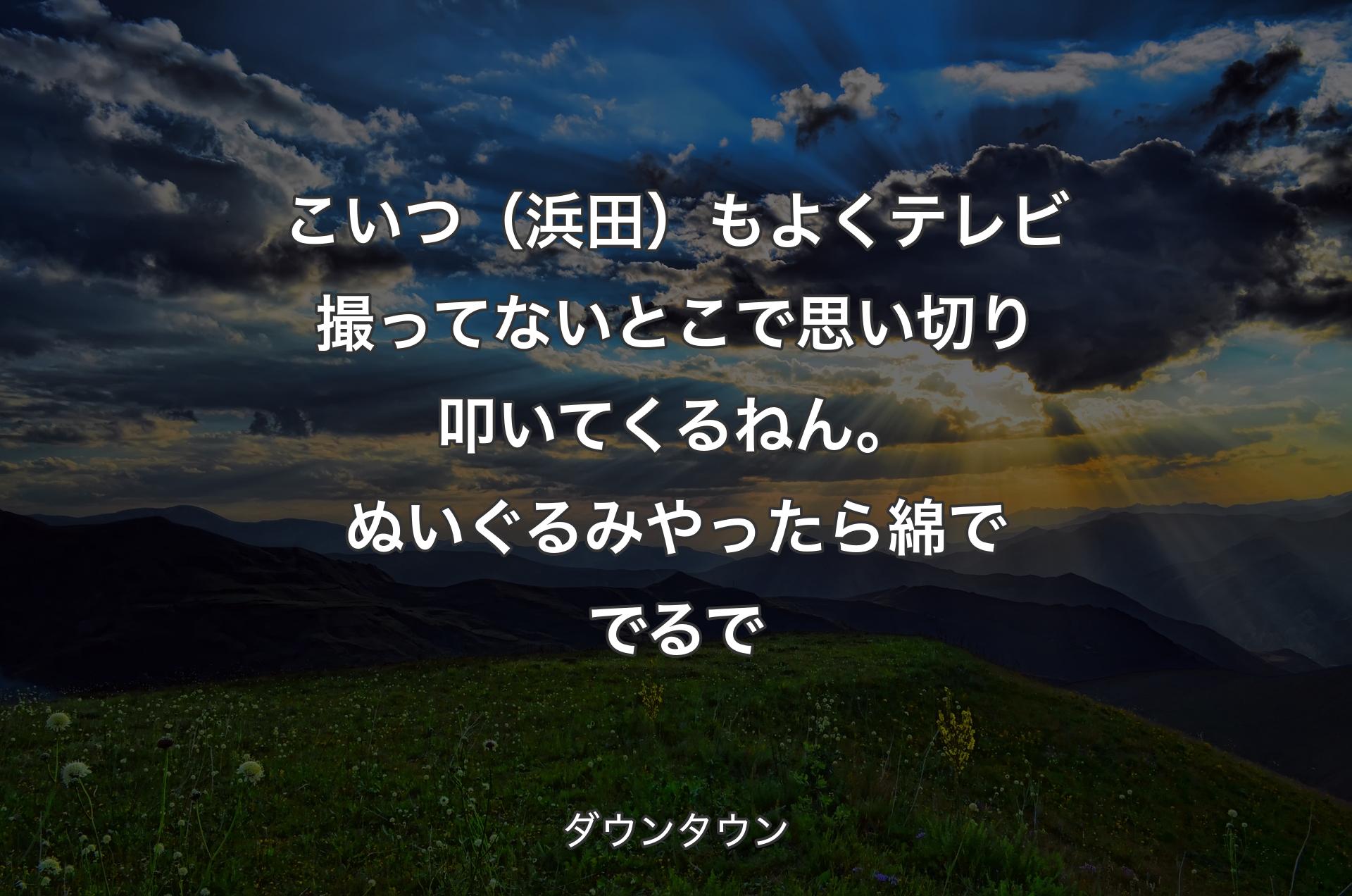 こいつ（浜田）もよくテレビ撮ってないとこで思い切り叩いてくるねん。ぬいぐるみやったら綿ででるで - ダウンタウン