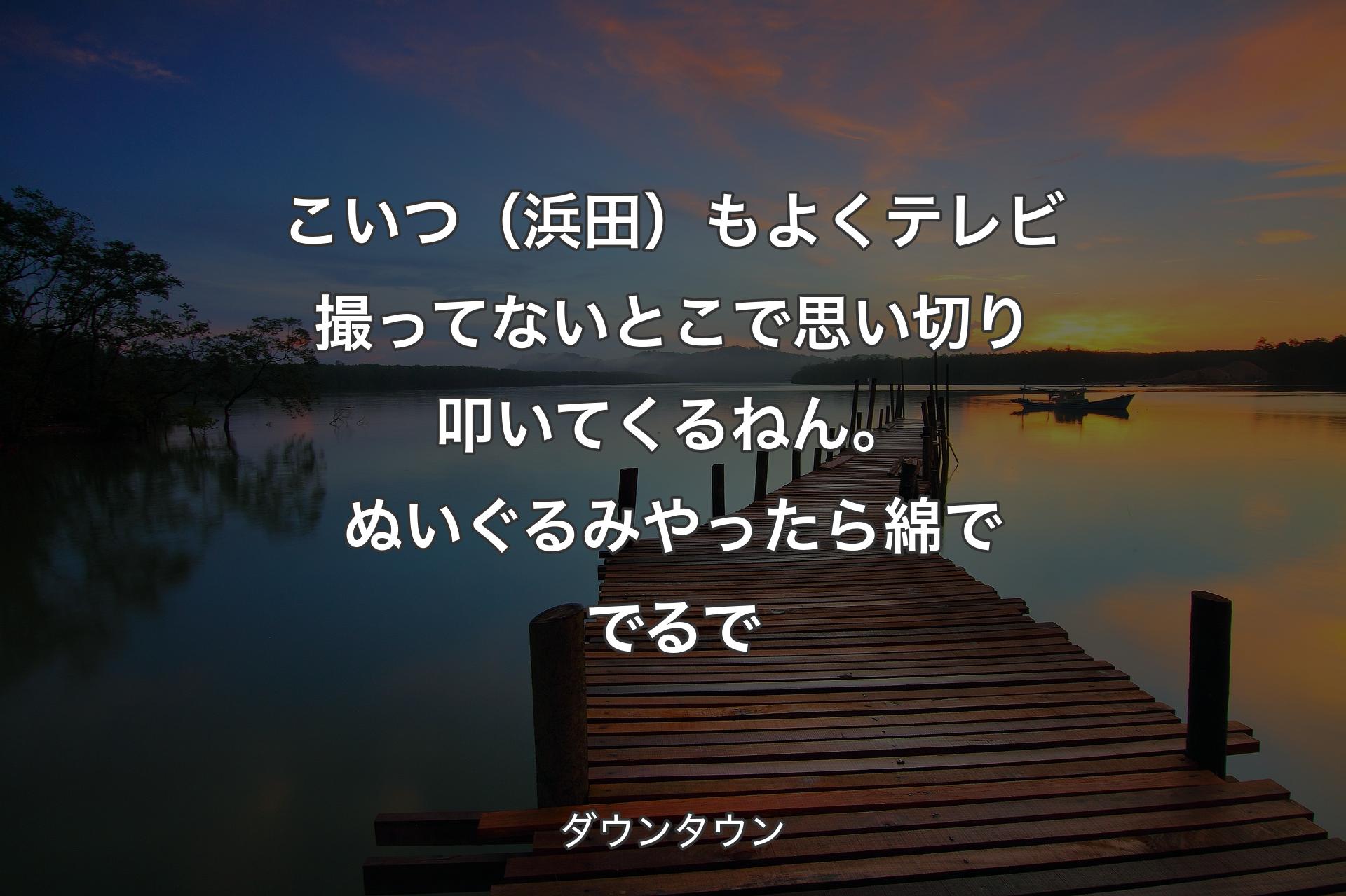 【背景3】こいつ（浜田）もよくテレビ撮ってないとこで思い切り叩いてくるねん。ぬいぐるみやったら綿ででるで - ダウンタウン