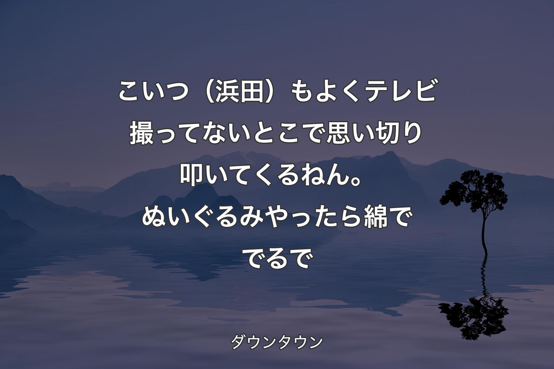 【背景4】こいつ（浜田）もよくテレビ撮ってないとこで思い切り叩いてくるねん。ぬいぐるみやったら綿ででるで - ダウンタウン