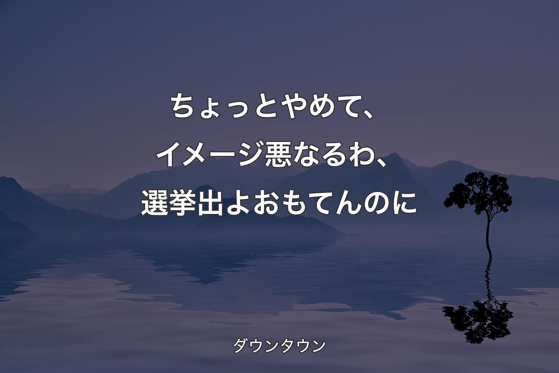 【背景4】ち�ょっとやめて、イメージ悪なるわ、選挙出よおもてんのに - ダウンタウン