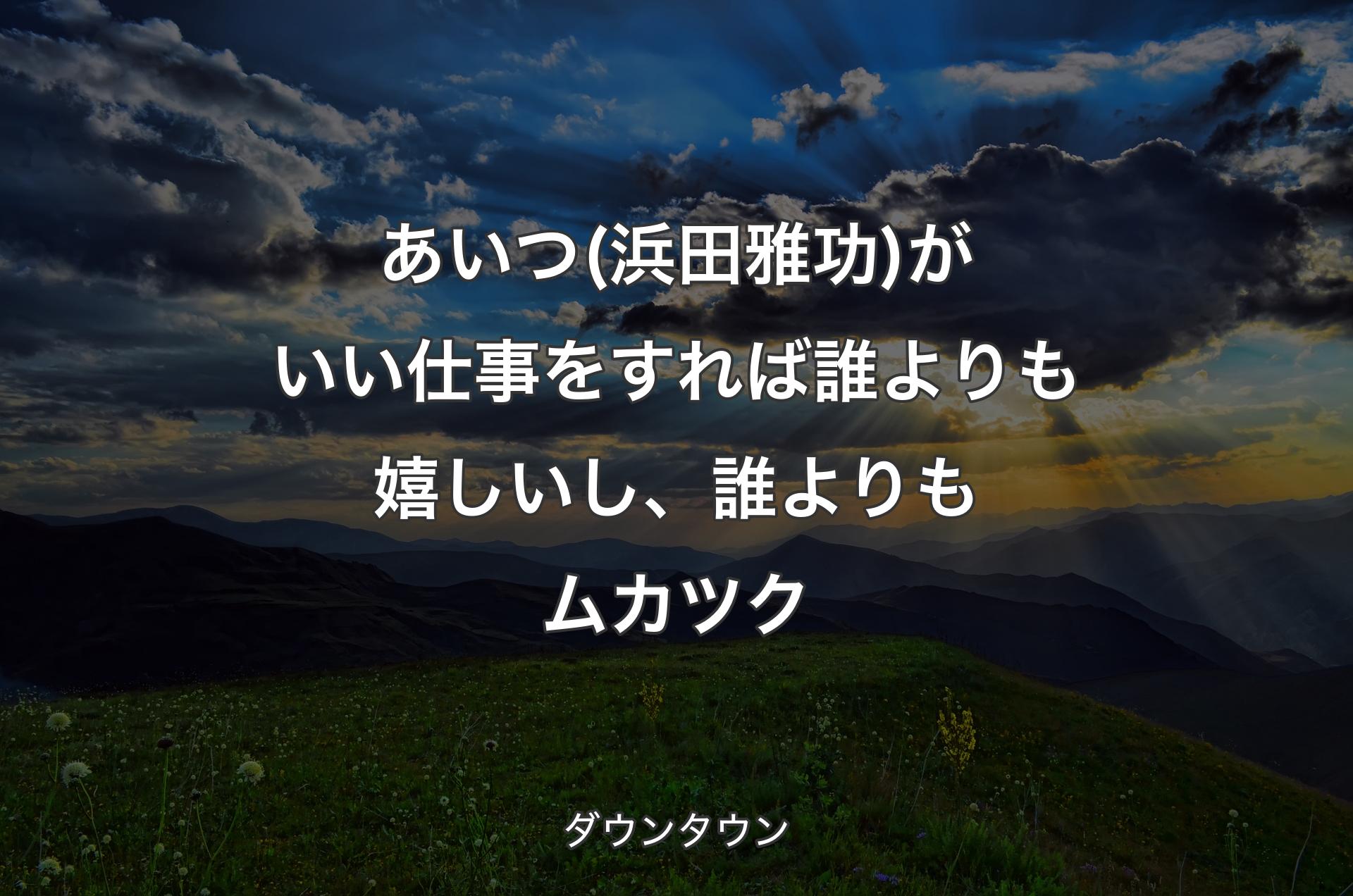 あいつ(浜田雅功)がいい仕事をすれば誰よりも嬉しいし、誰よりもムカツク - ダウンタウン