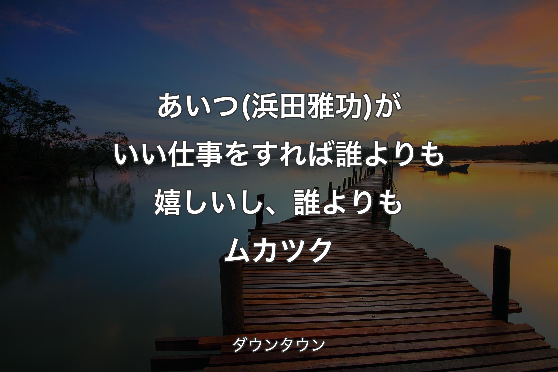 【背景3】あいつ(浜田雅功)がいい仕事をすれば誰よりも嬉しいし、誰よりもムカツク - ダウンタウン