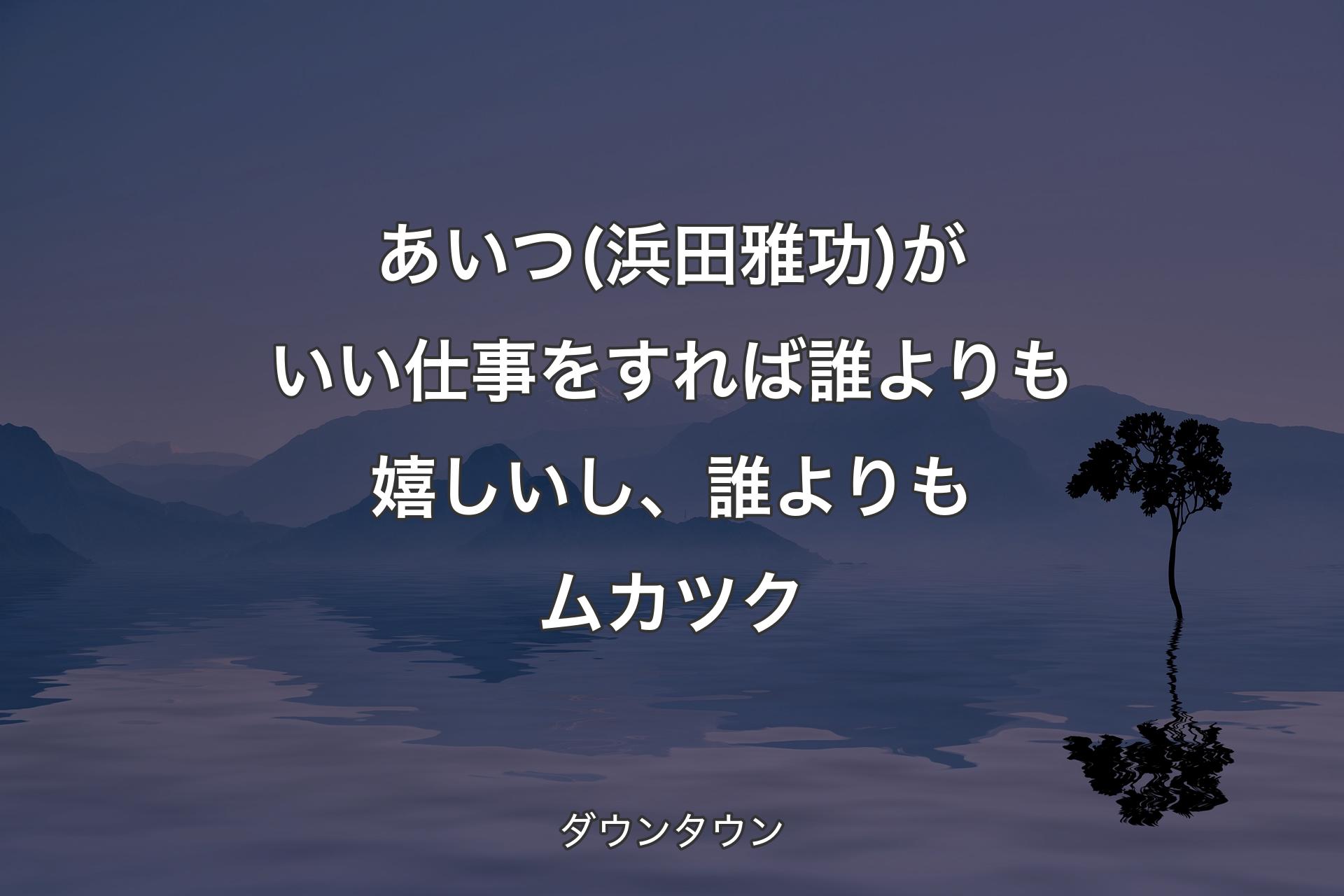 あいつ(浜田雅功)がいい仕事をすれば誰よりも嬉しいし、誰よりもムカツク - ダウンタウン