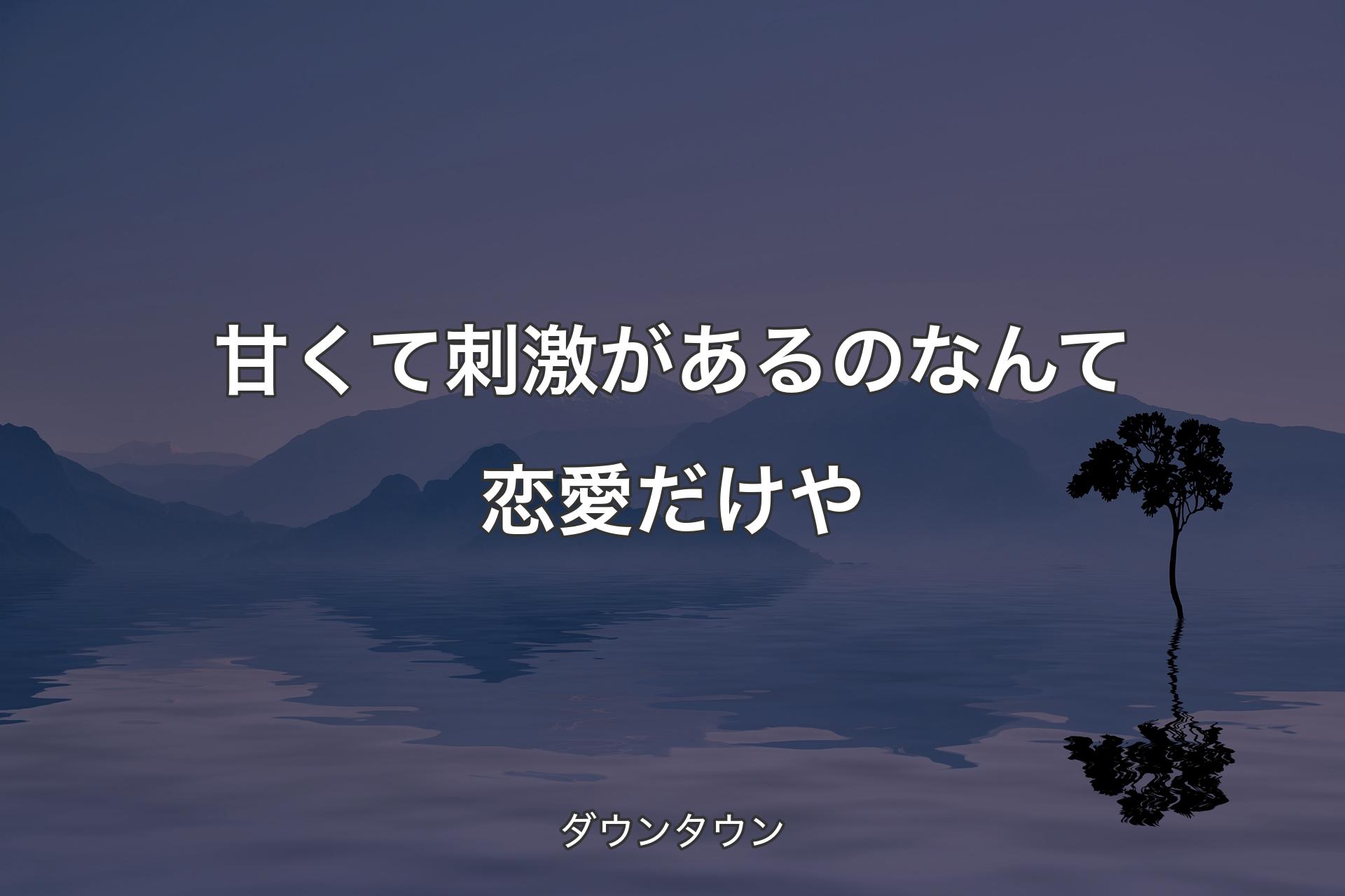 甘くて刺激があるのなんて恋愛だけや - ダウンタウン