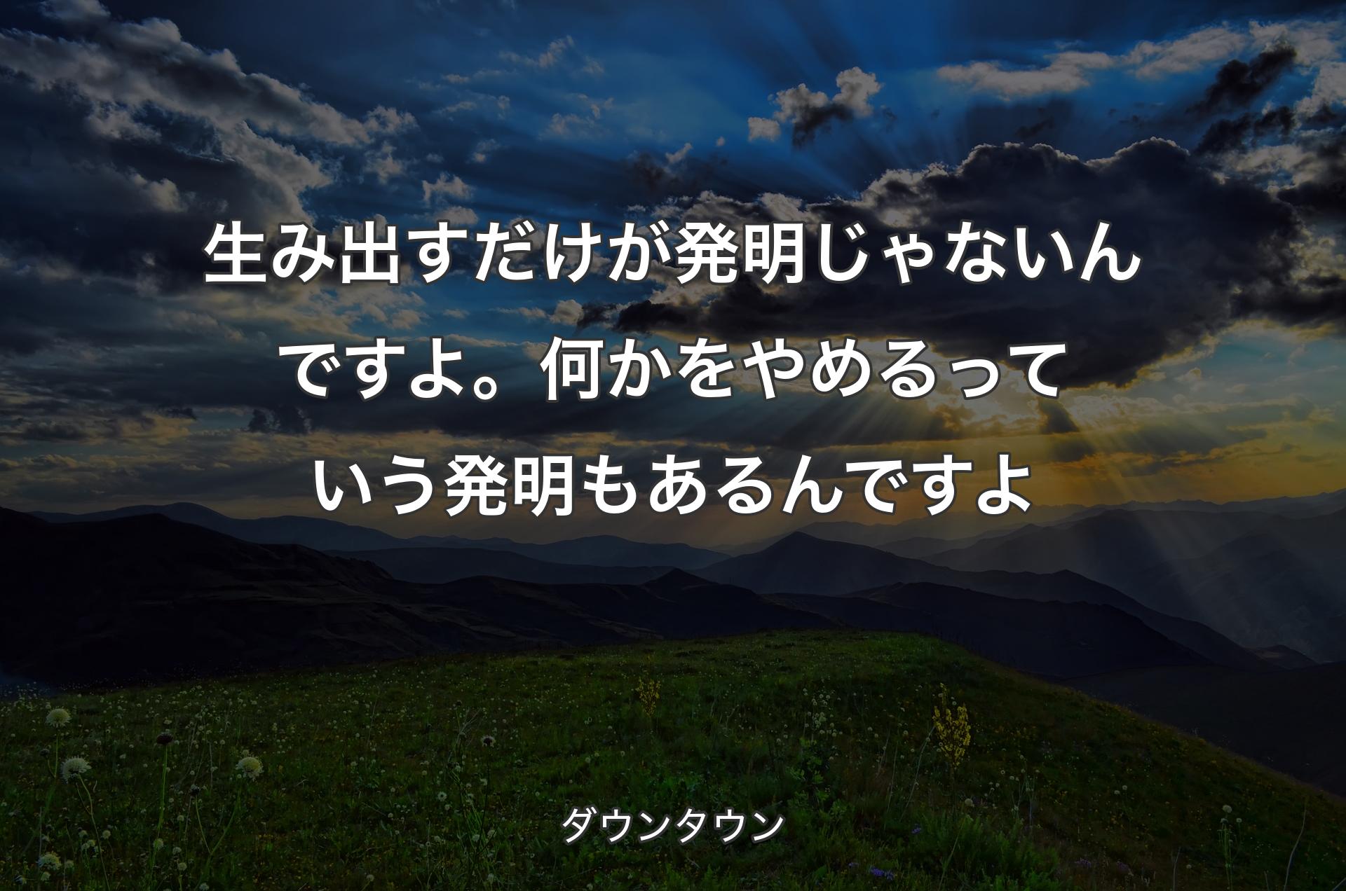 生み出すだけが発明じゃないんですよ。何かをやめるっていう発明もあるんですよ - ダウンタウン